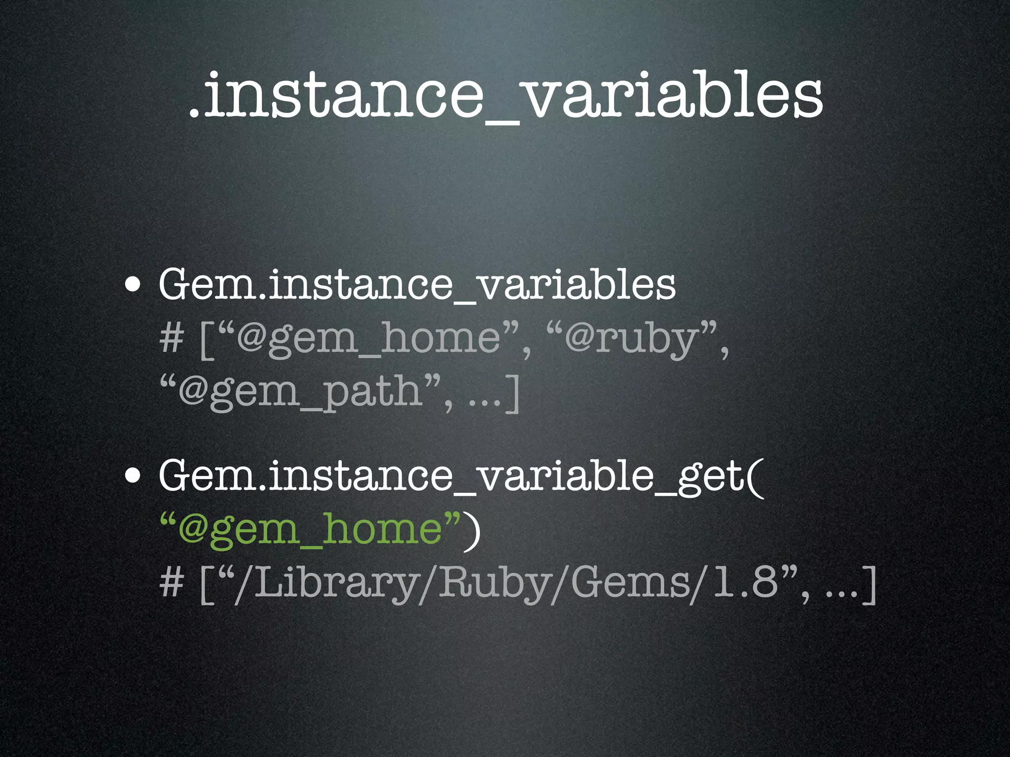 .instance_variables

• Gem.instance_variables
 # [“@gem_home”, “@ruby”,
 “@gem_path”, ...]
• Gem.instance_variable_get(
 “@gem_home”)
 # [“/Library/Ruby/Gems/1.8”, ...]
 