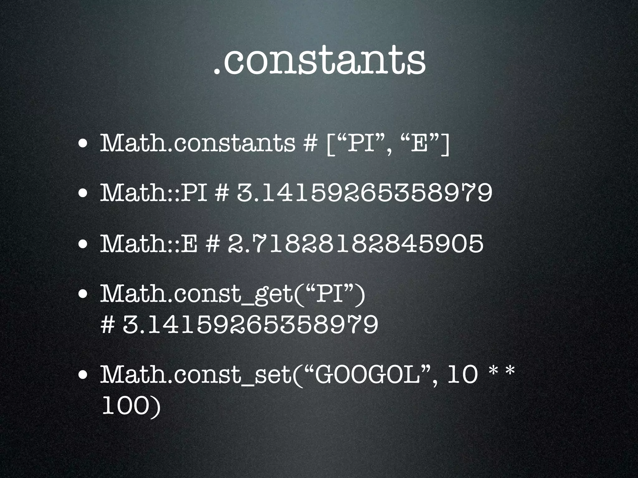 .constants
• Math.constants # [“PI”, “E”]
• Math::PI # 3.14159265358979
• Math::E # 2.71828182845905
• Math.const_get(“PI”)
  # 3.14159265358979
• Math.const_set(“GOOGOL”, 10 **
  100)
 