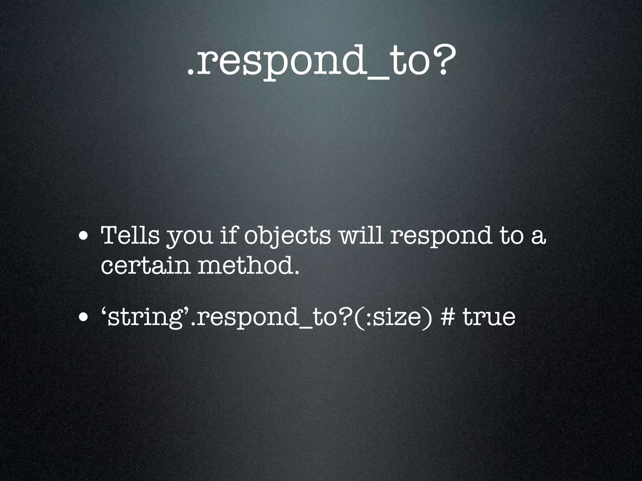 .respond_to?


• Tells you if objects will respond to a
  certain method.

• ‘string’.respond_to?(:size) # true
 