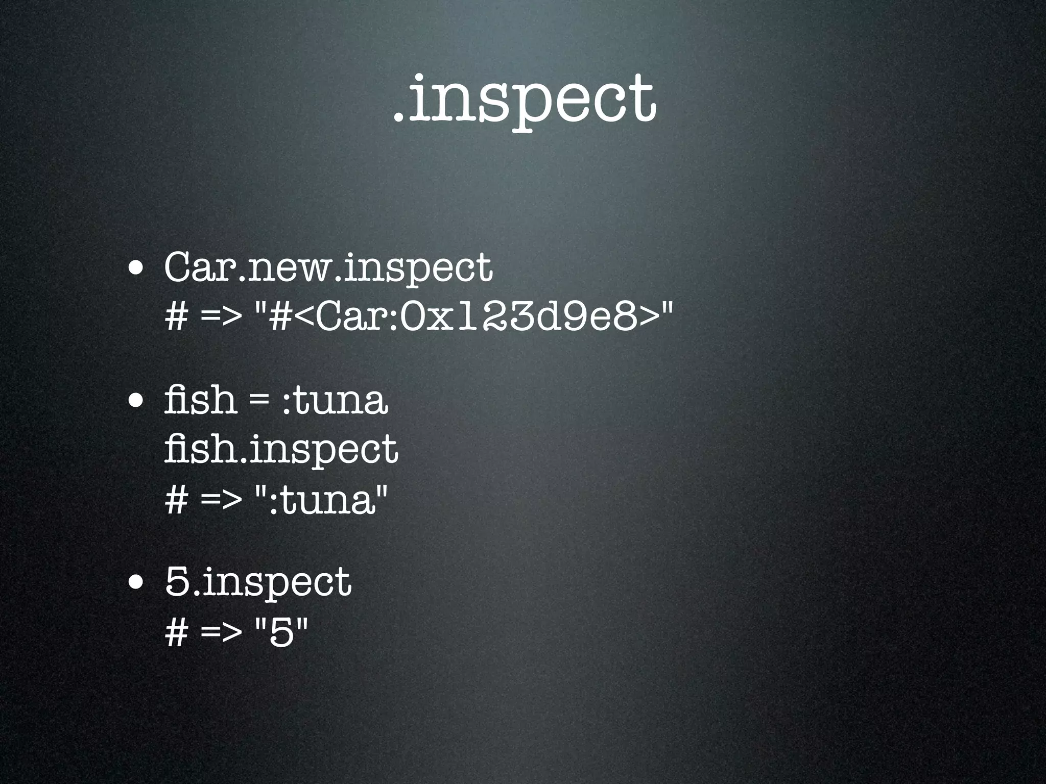 .inspect

• Car.new.inspect
  # => "#<Car:0x123d9e8>"

• ﬁsh = :tuna
  ﬁsh.inspect
  # => ":tuna"
• 5.inspect
  # => "5"
 