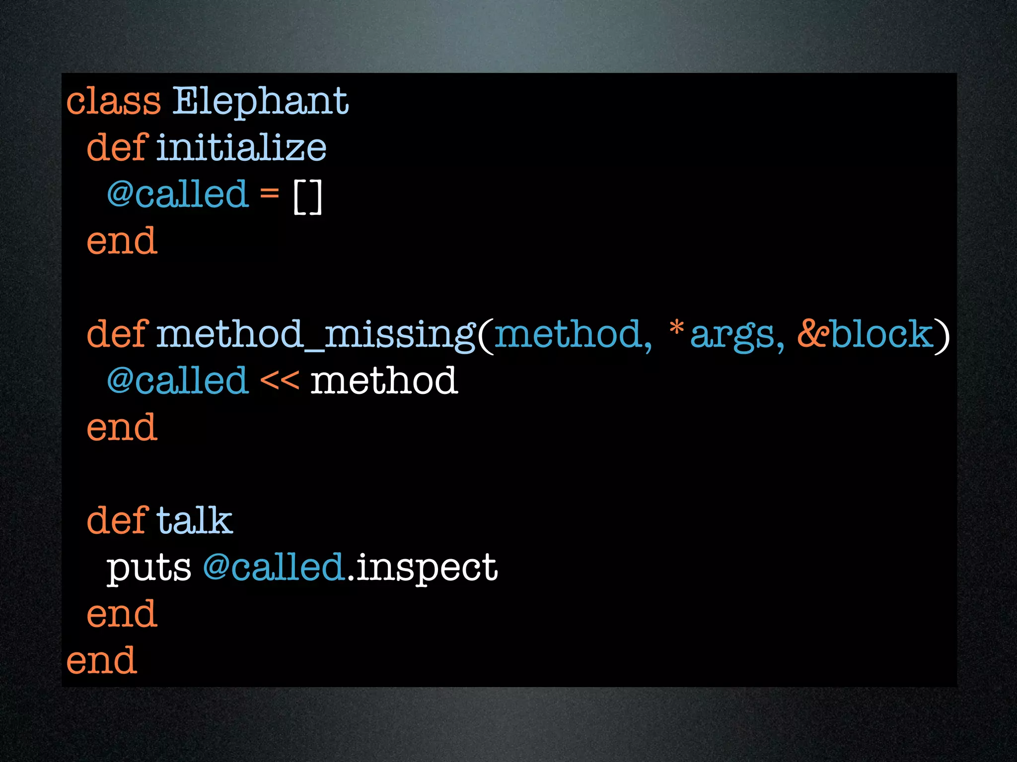 class Elephant
 def initialize
  @called = []
 end

 def method_missing(method, *args, &block)
  @called << method
 end

 def talk
  puts @called.inspect
 end
end
 