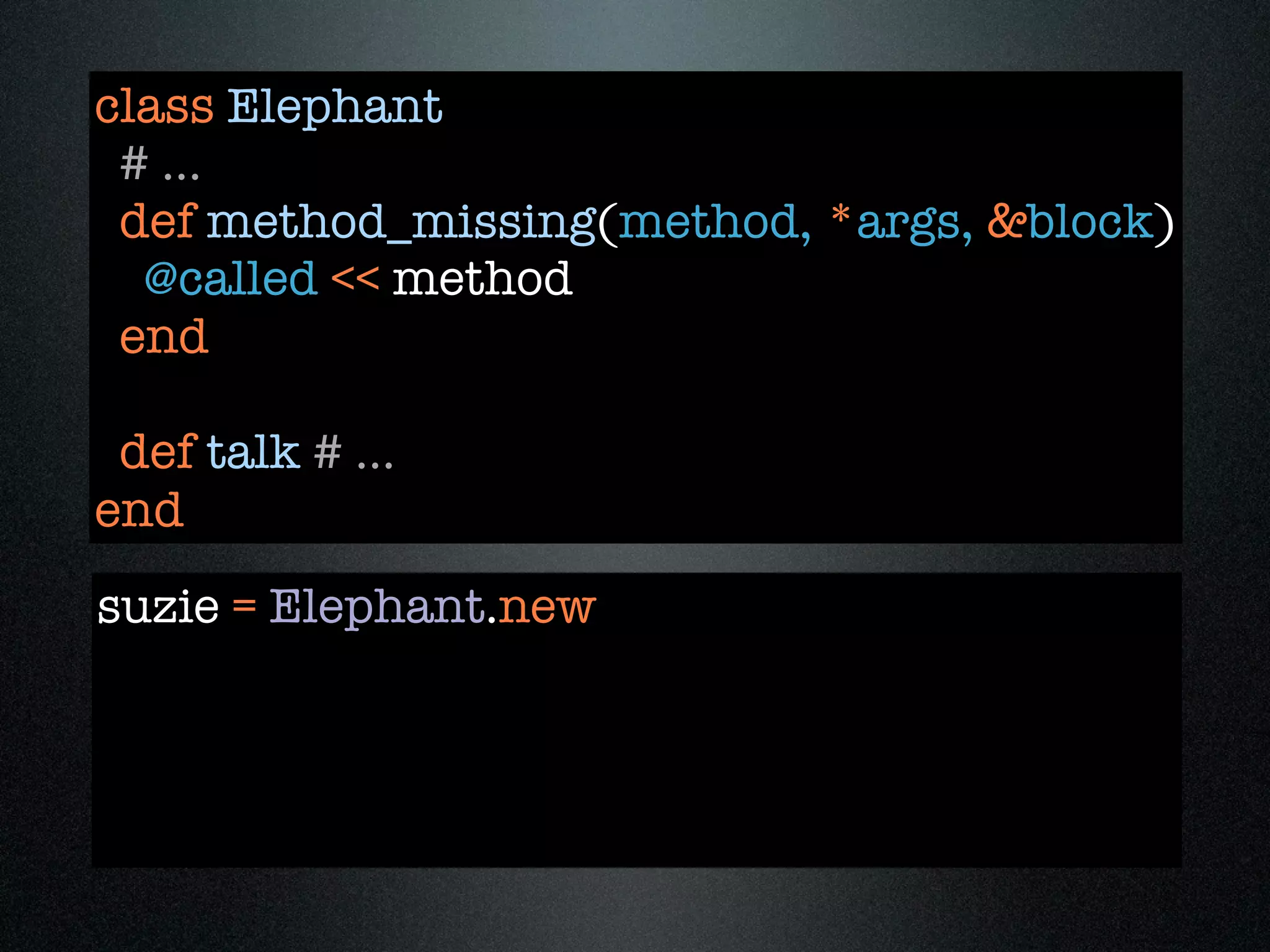 class Elephant
 # ...
 def method_missing(method, *args, &block)
  @called << method
 end

 def talk # ...
end
suzie = Elephant.new
 