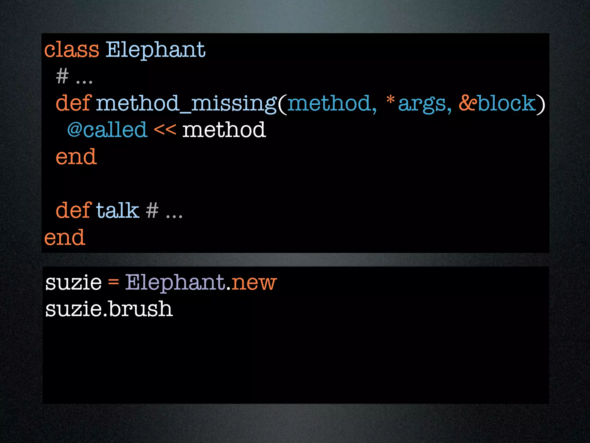 class Elephant
 # ...
 def method_missing(method, *args, &block)
  @called << method
 end

 def talk # ...
end
suzie = Elephant.new
suzie.brush
 