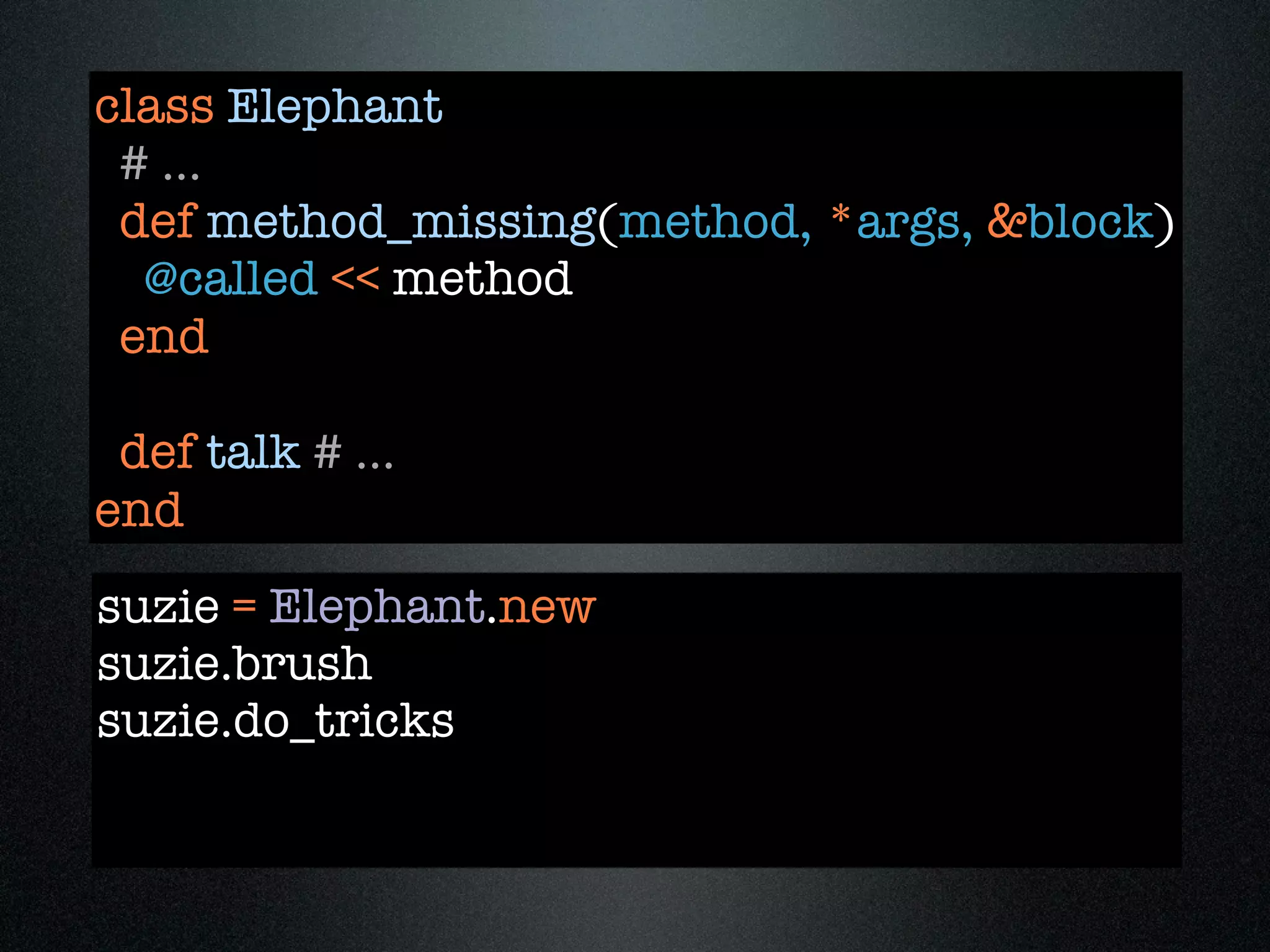 class Elephant
 # ...
 def method_missing(method, *args, &block)
  @called << method
 end

 def talk # ...
end
suzie = Elephant.new
suzie.brush
suzie.do_tricks
 