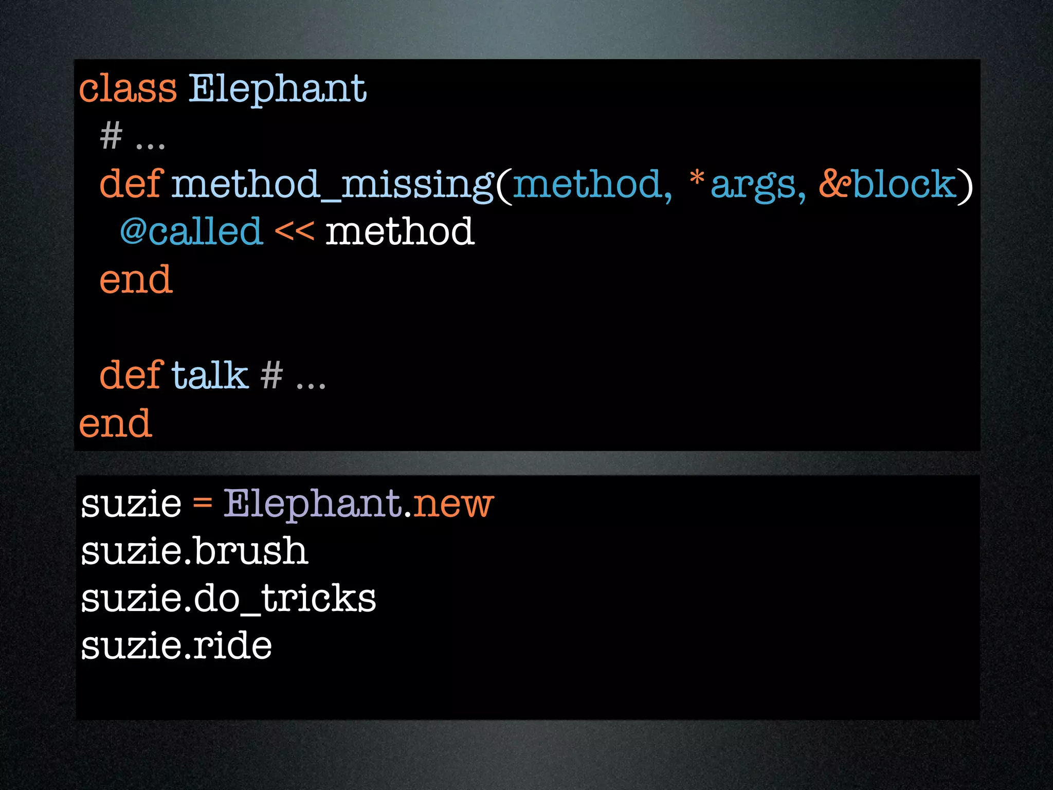 class Elephant
 # ...
 def method_missing(method, *args, &block)
  @called << method
 end

 def talk # ...
end
suzie = Elephant.new
suzie.brush
suzie.do_tricks
suzie.ride
 