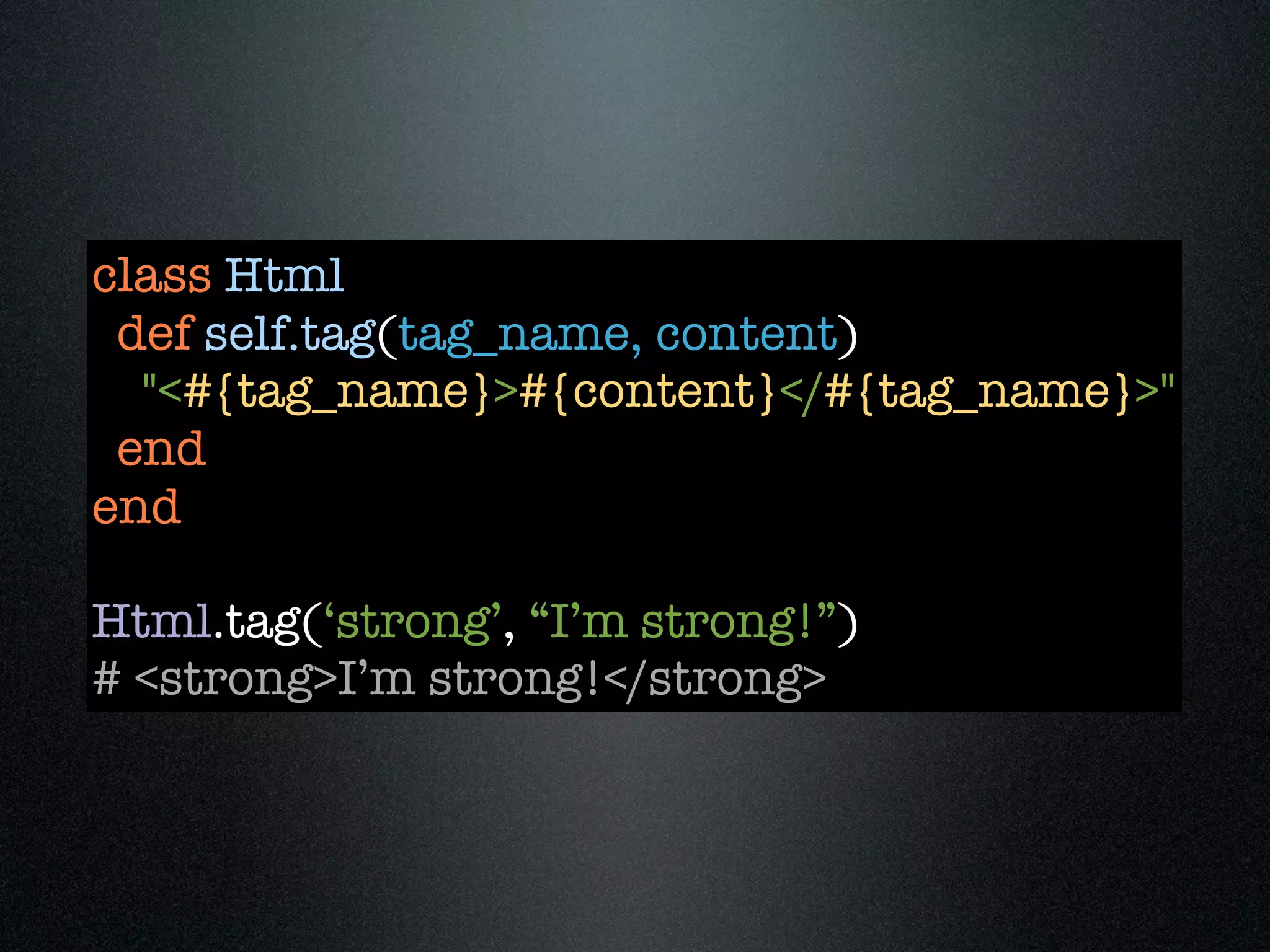 class Html
 def self.tag(tag_name, content)
  "<#{tag_name}>#{content}</#{tag_name}>"
 end
end

Html.tag(‘strong’, “I’m strong!”)
# <strong>I’m strong!</strong>
 