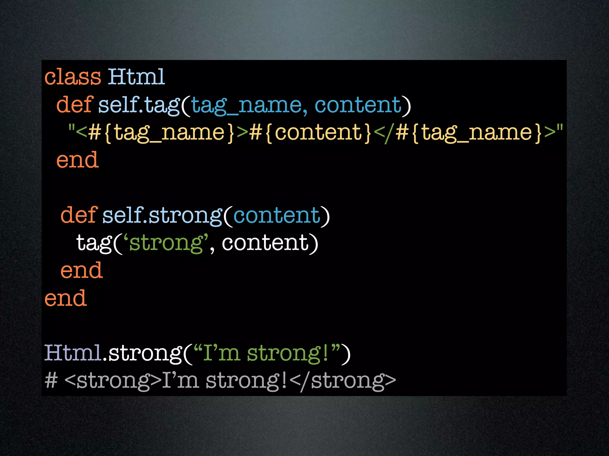 class Html
 def self.tag(tag_name, content)
  "<#{tag_name}>#{content}</#{tag_name}>"
 end

 def self.strong(content)
  tag(‘strong’, content)
 end
end

Html.strong(“I’m strong!”)
# <strong>I’m strong!</strong>
 