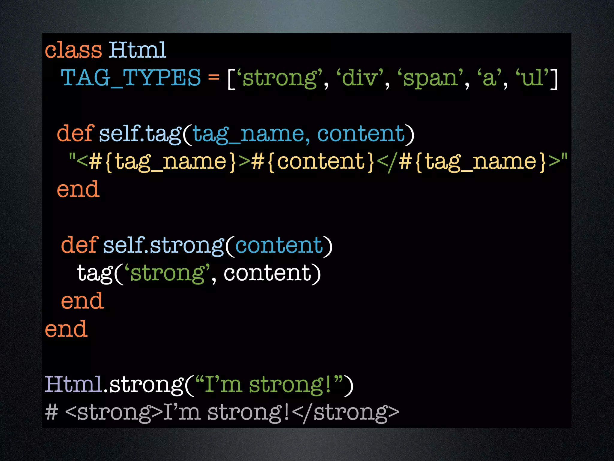 class Html
 TAG_TYPES = [‘strong’, ‘div’, ‘span’, ‘a’, ‘ul’]

 def self.tag(tag_name, content)
  "<#{tag_name}>#{content}</#{tag_name}>"
 end

 def self.strong(content)
  tag(‘strong’, content)
 end
end

Html.strong(“I’m strong!”)
# <strong>I’m strong!</strong>
 