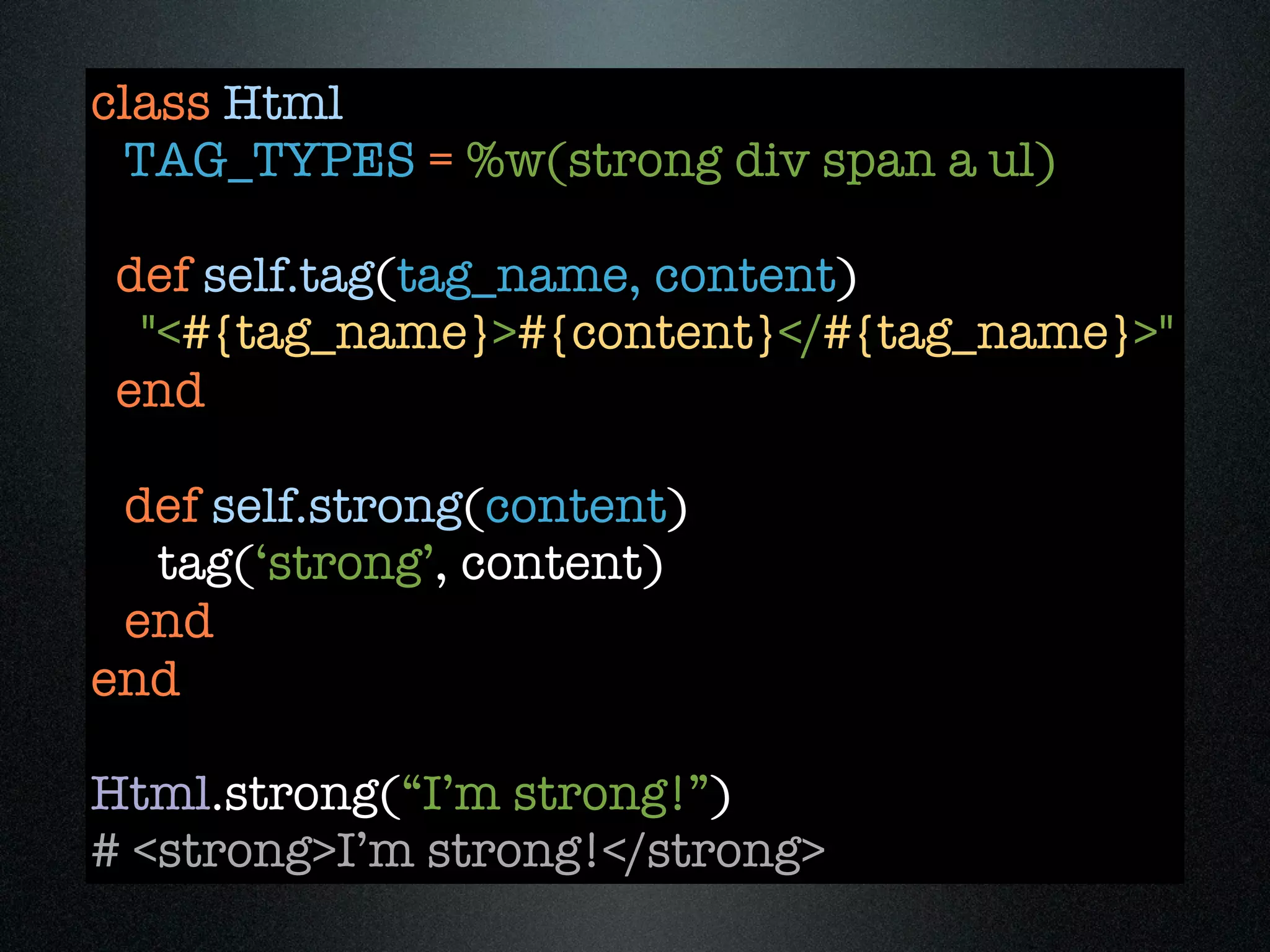 class Html
 TAG_TYPES = %w(strong div span a ul)

 def self.tag(tag_name, content)
  "<#{tag_name}>#{content}</#{tag_name}>"
 end

 def self.strong(content)
  tag(‘strong’, content)
 end
end

Html.strong(“I’m strong!”)
# <strong>I’m strong!</strong>
 