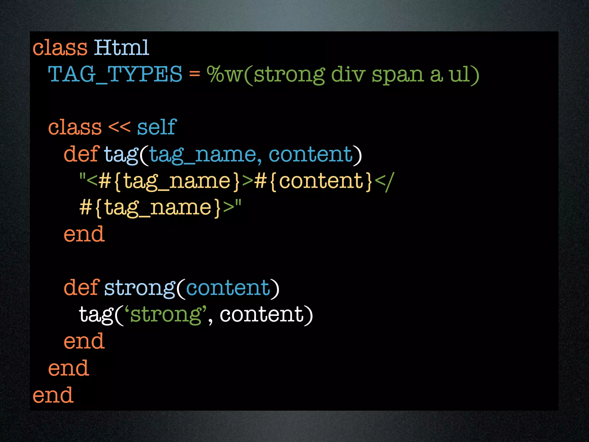 class Html
 TAG_TYPES = %w(strong div span a ul)

 class << self
   def tag(tag_name, content)
    "<#{tag_name}>#{content}</
    #{tag_name}>"
   end

  def strong(content)
    tag(‘strong’, content)
  end
 end
end
 