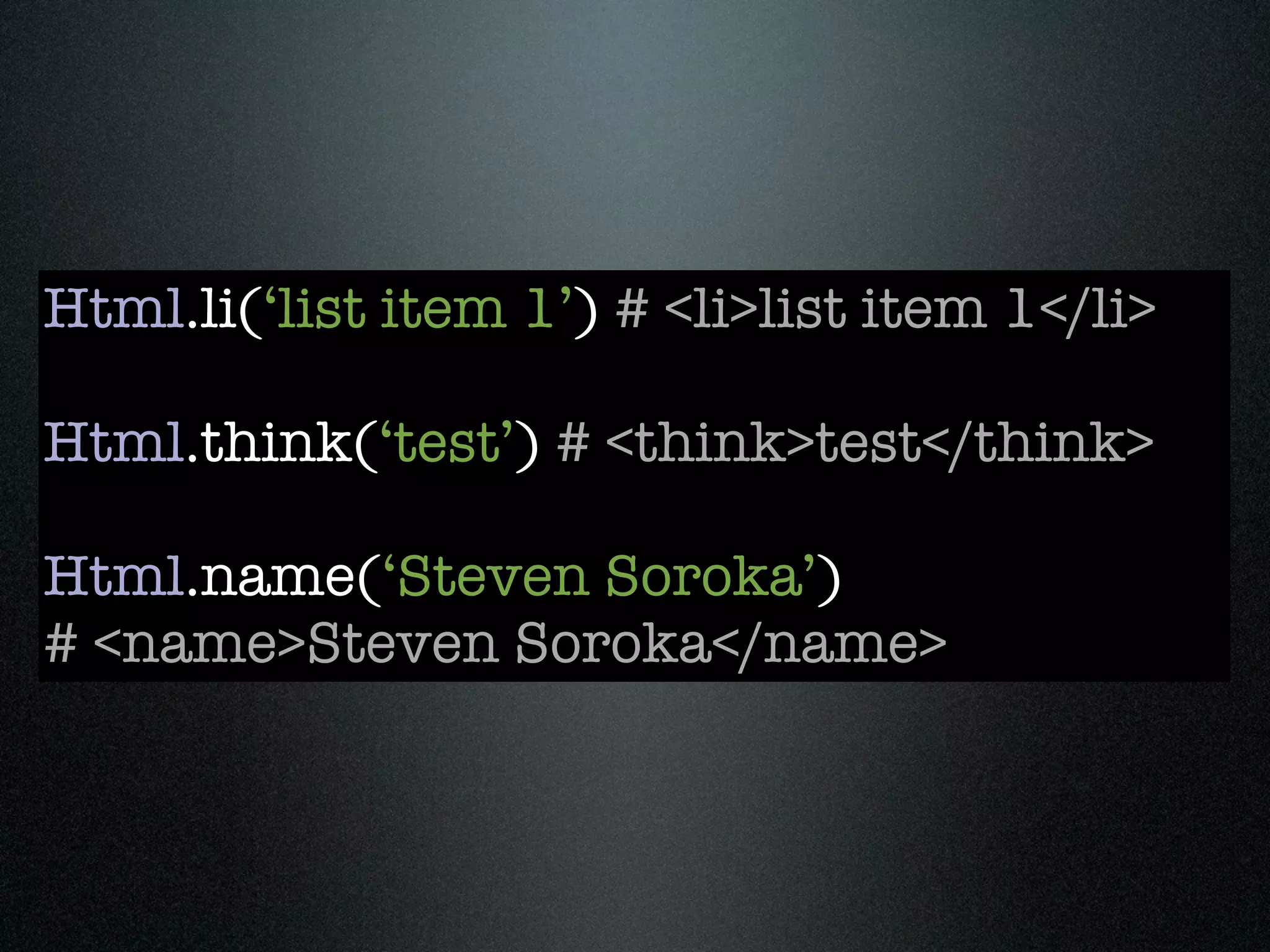 Html.li(‘list item 1’) # <li>list item 1</li>

Html.think(‘test’) # <think>test</think>

Html.name(‘Steven Soroka’)
# <name>Steven Soroka</name>
 