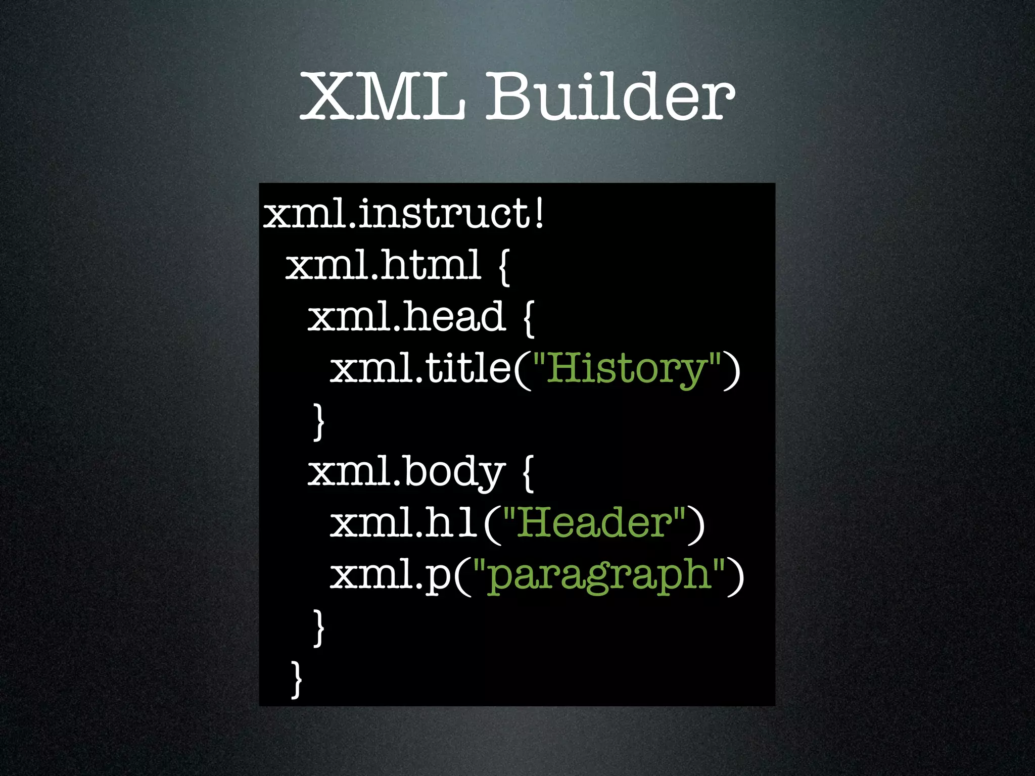 XML Builder
xml.instruct!
 xml.html {
   xml.head {
     xml.title("History")
   }
   xml.body {
     xml.h1("Header")
     xml.p("paragraph")
   }
 }
 