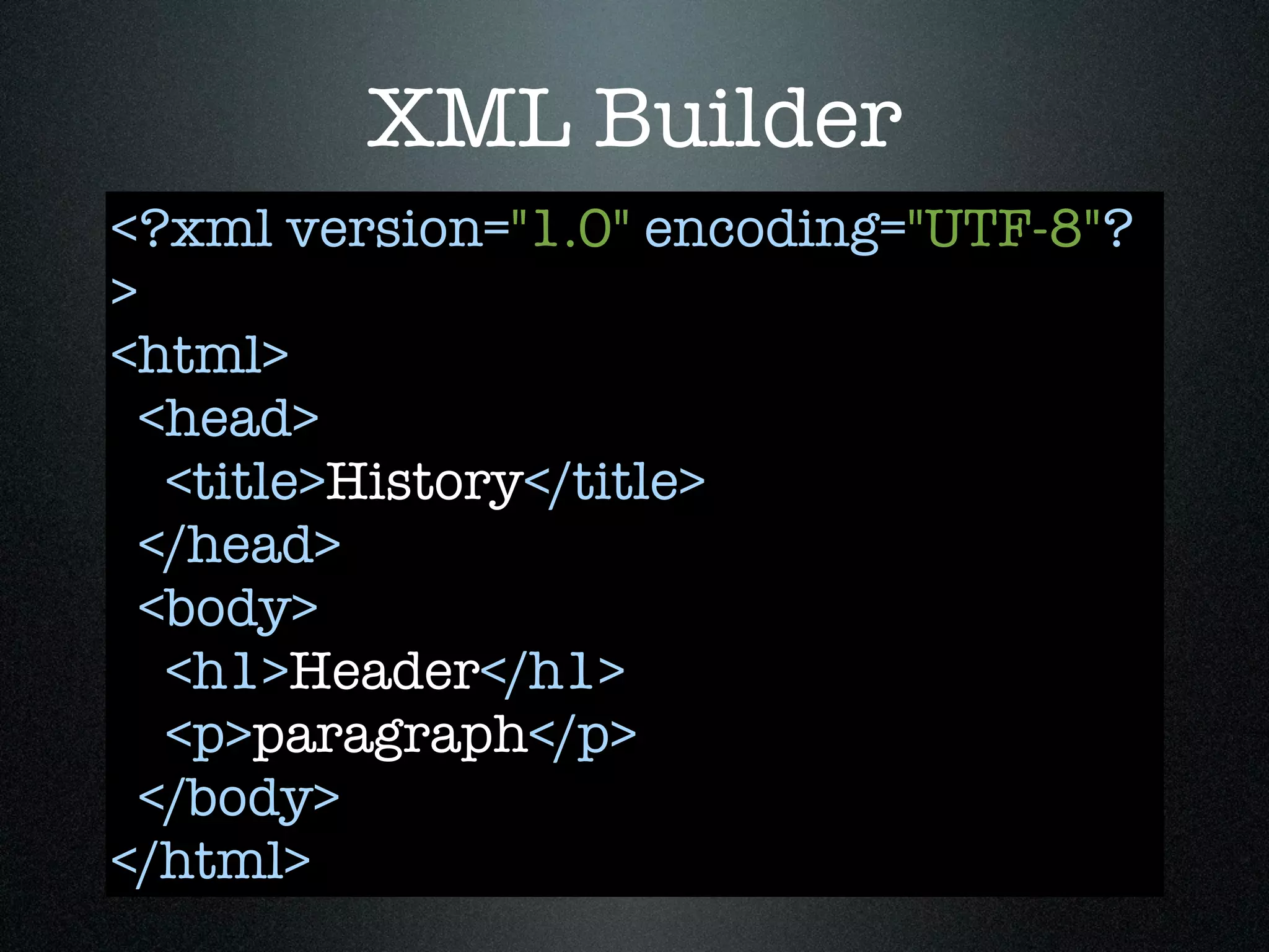 XML Builder
<?xml version="1.0" encoding="UTF-8"?
>
<html>
  <head>
   <title>History</title>
  </head>
  <body>
   <h1>Header</h1>
   <p>paragraph</p>
  </body>
</html>
 