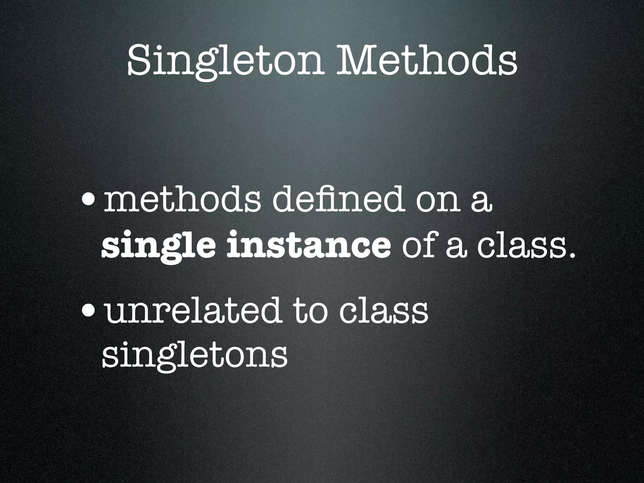 Singleton Methods


•methods deﬁned on a
 single instance of a class.
•unrelated to class
 singletons
 