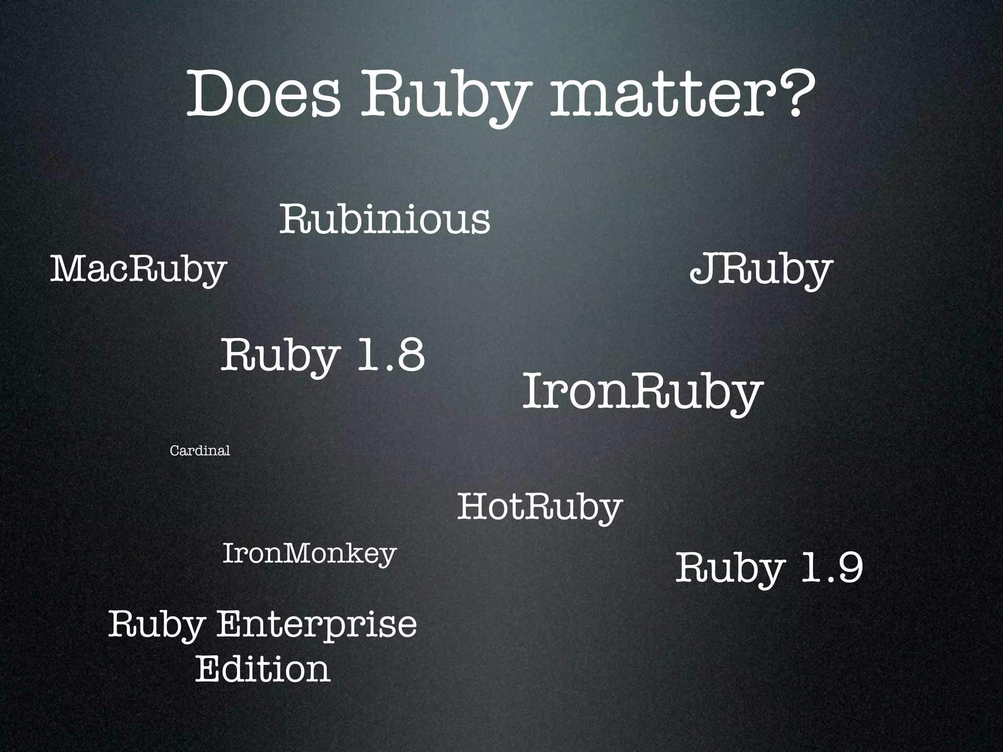 Does Ruby matter?
                Rubinious
MacRuby                           JRuby
           Ruby 1.8
                            IronRuby
     Cardinal



                        HotRuby
           IronMonkey
                                  Ruby 1.9
  Ruby Enterprise
      Edition
 