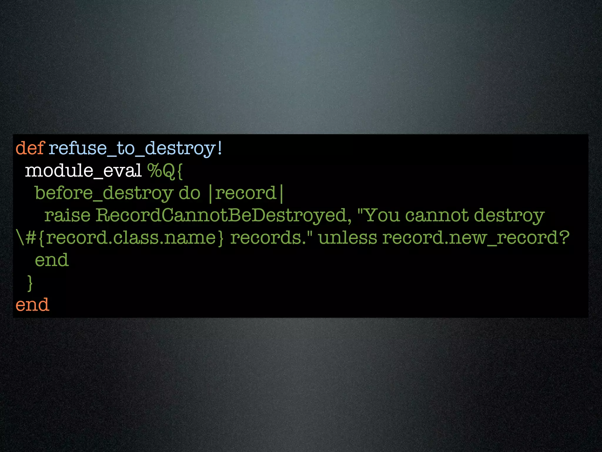 def refuse_to_destroy!
 module_eval %Q{
   before_destroy do |record|
    raise RecordCannotBeDestroyed, "You cannot destroy
#{record.class.name} records." unless record.new_record?
   end
 }
end
 