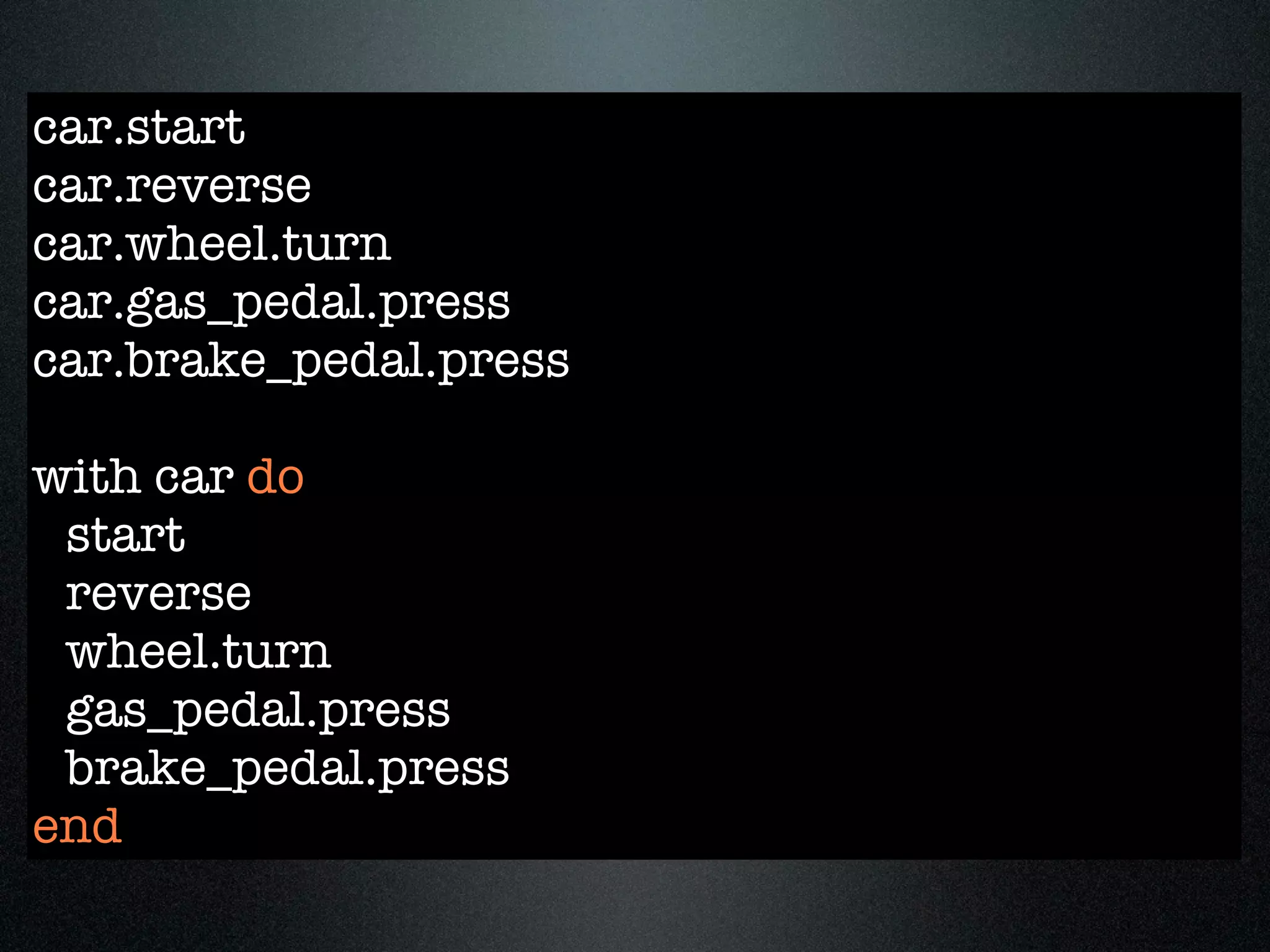 car.start
car.reverse
car.wheel.turn
car.gas_pedal.press
car.brake_pedal.press

with car do
 start
 reverse
 wheel.turn
 gas_pedal.press
 brake_pedal.press
end
 