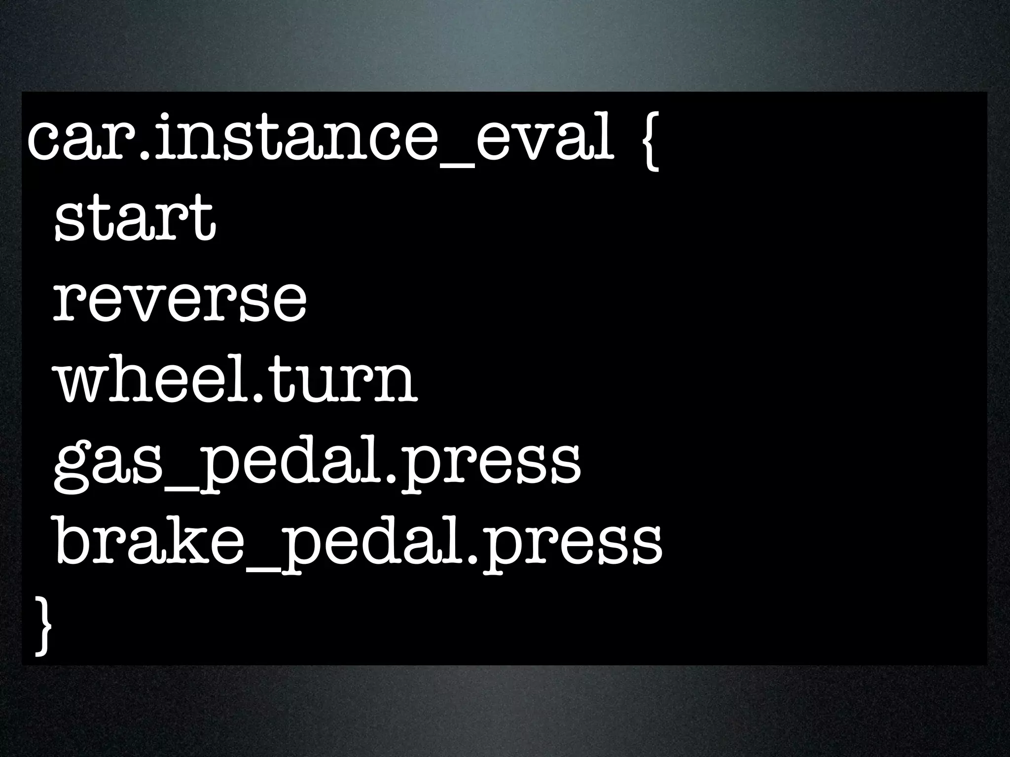 car.instance_eval {
 start
 reverse
 wheel.turn
 gas_pedal.press
 brake_pedal.press
}
 