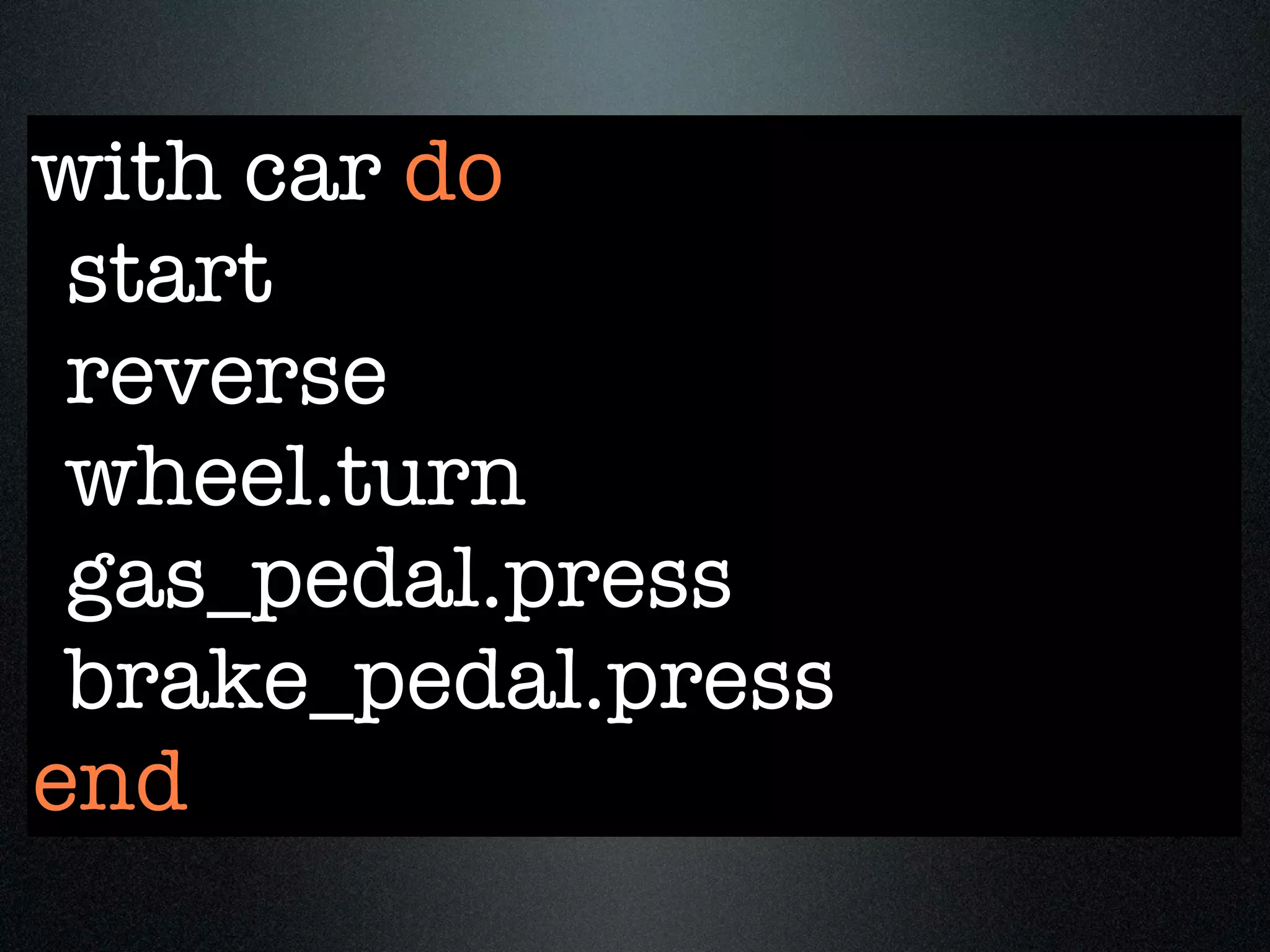 with car do
 start
 reverse
 wheel.turn
 gas_pedal.press
 brake_pedal.press
end
 