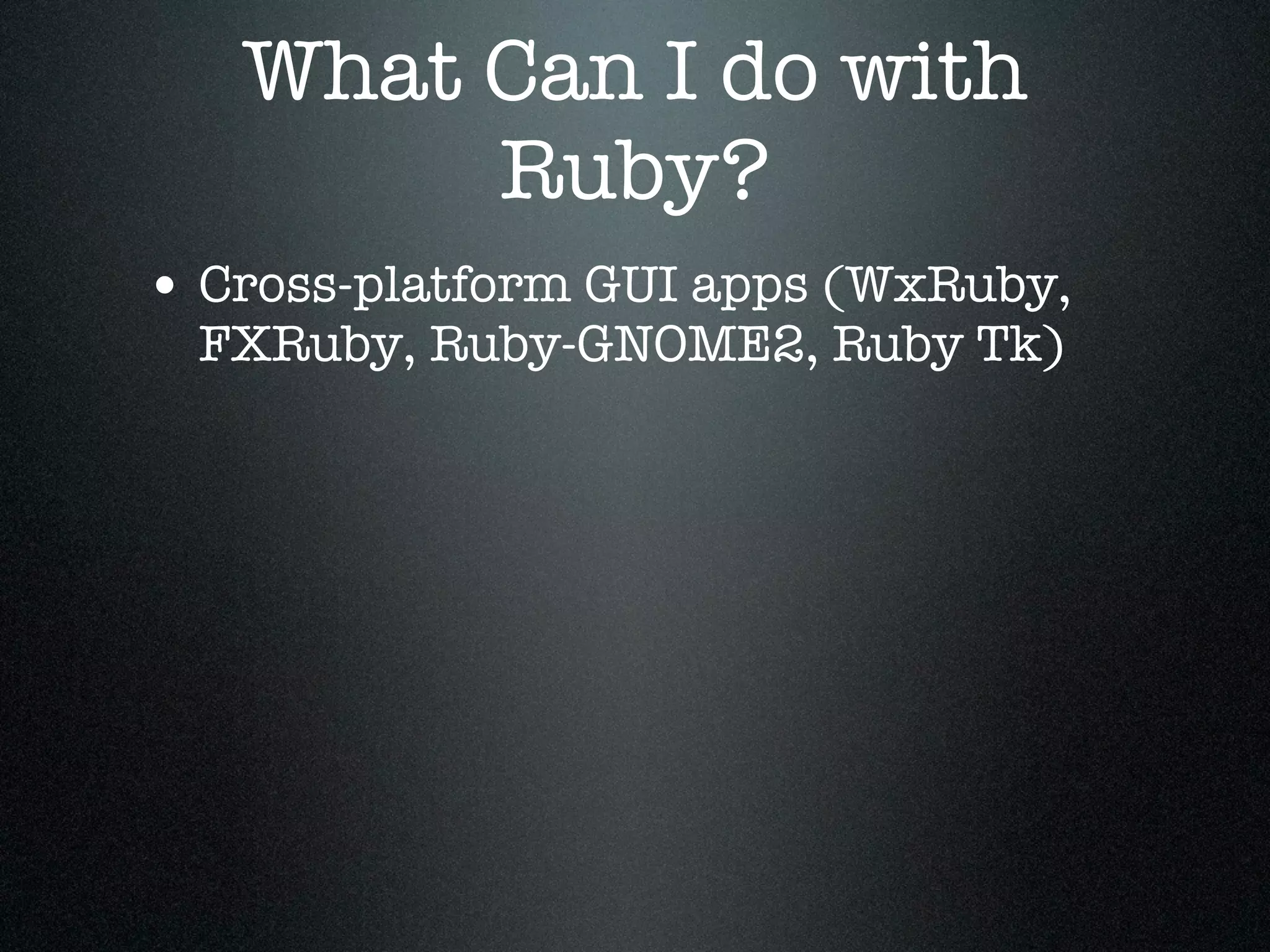 What Can I do with
        Ruby?
• Cross-platform GUI apps (WxRuby,
  FXRuby, Ruby-GNOME2, Ruby Tk)
 