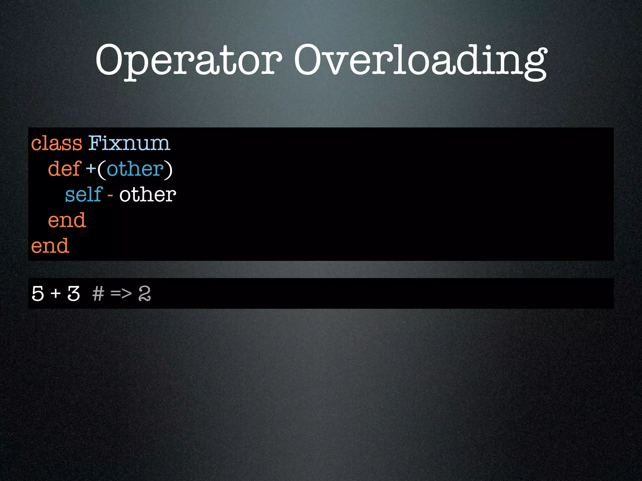 Operator Overloading
class Fixnum
  def +(other)
   self - other
  end
end

5 + 3 # => 2
 