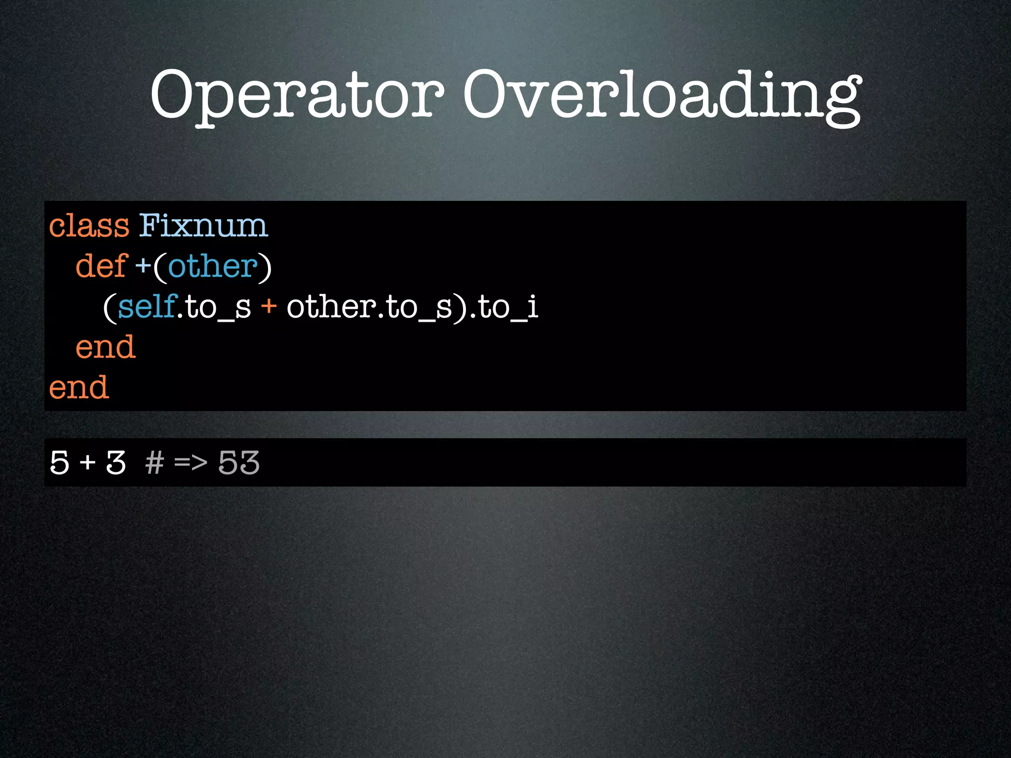 Operator Overloading
class Fixnum
  def +(other)
   (self.to_s + other.to_s).to_i
  end
end

5 + 3 # => 53
 