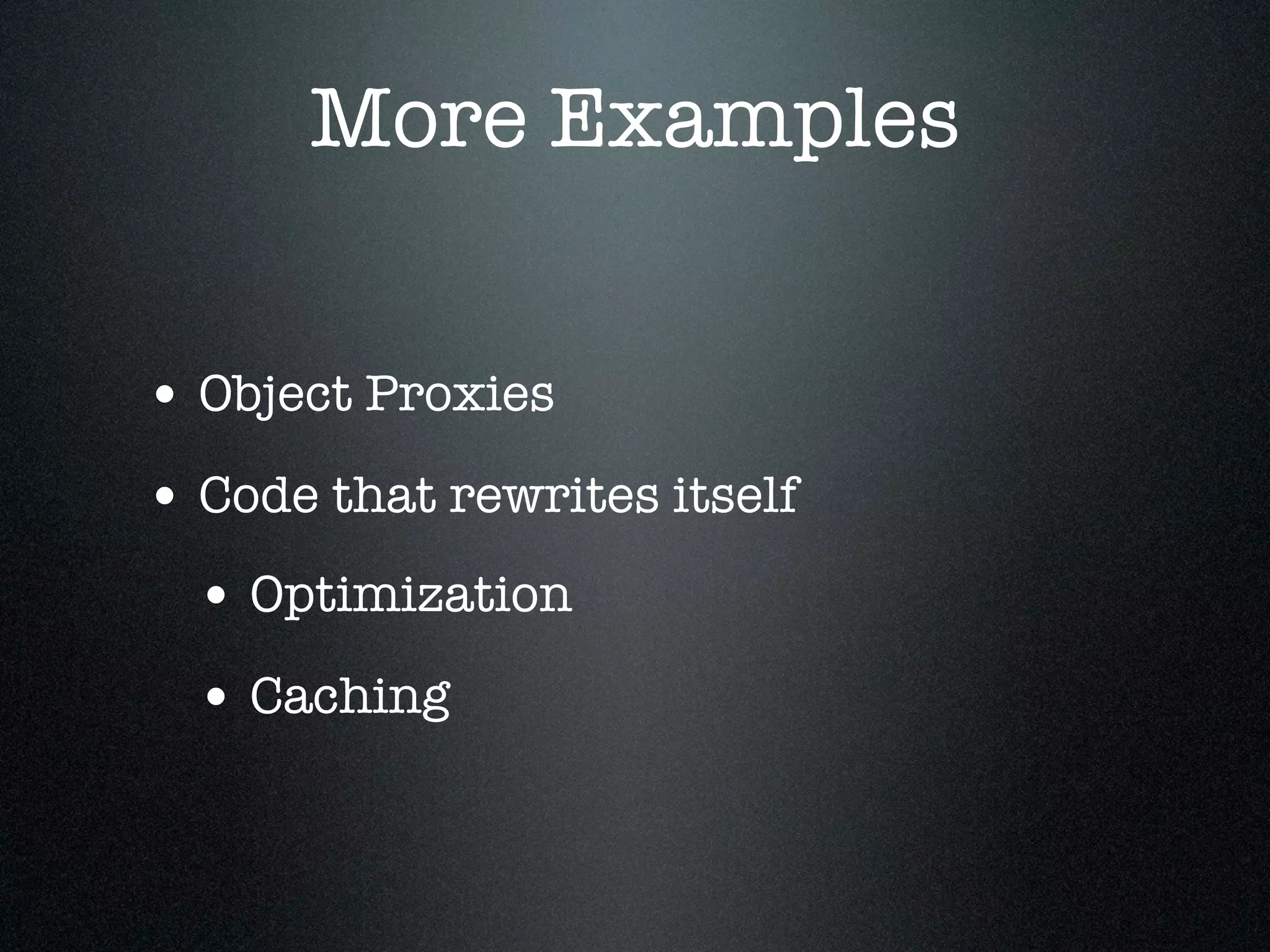 More Examples


• Object Proxies
• Code that rewrites itself
  • Optimization
  • Caching
 