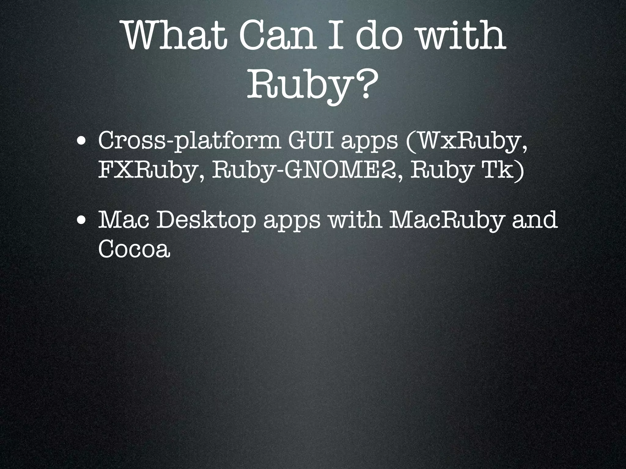 What Can I do with
        Ruby?
• Cross-platform GUI apps (WxRuby,
  FXRuby, Ruby-GNOME2, Ruby Tk)

• Mac Desktop apps with MacRuby and
  Cocoa
 