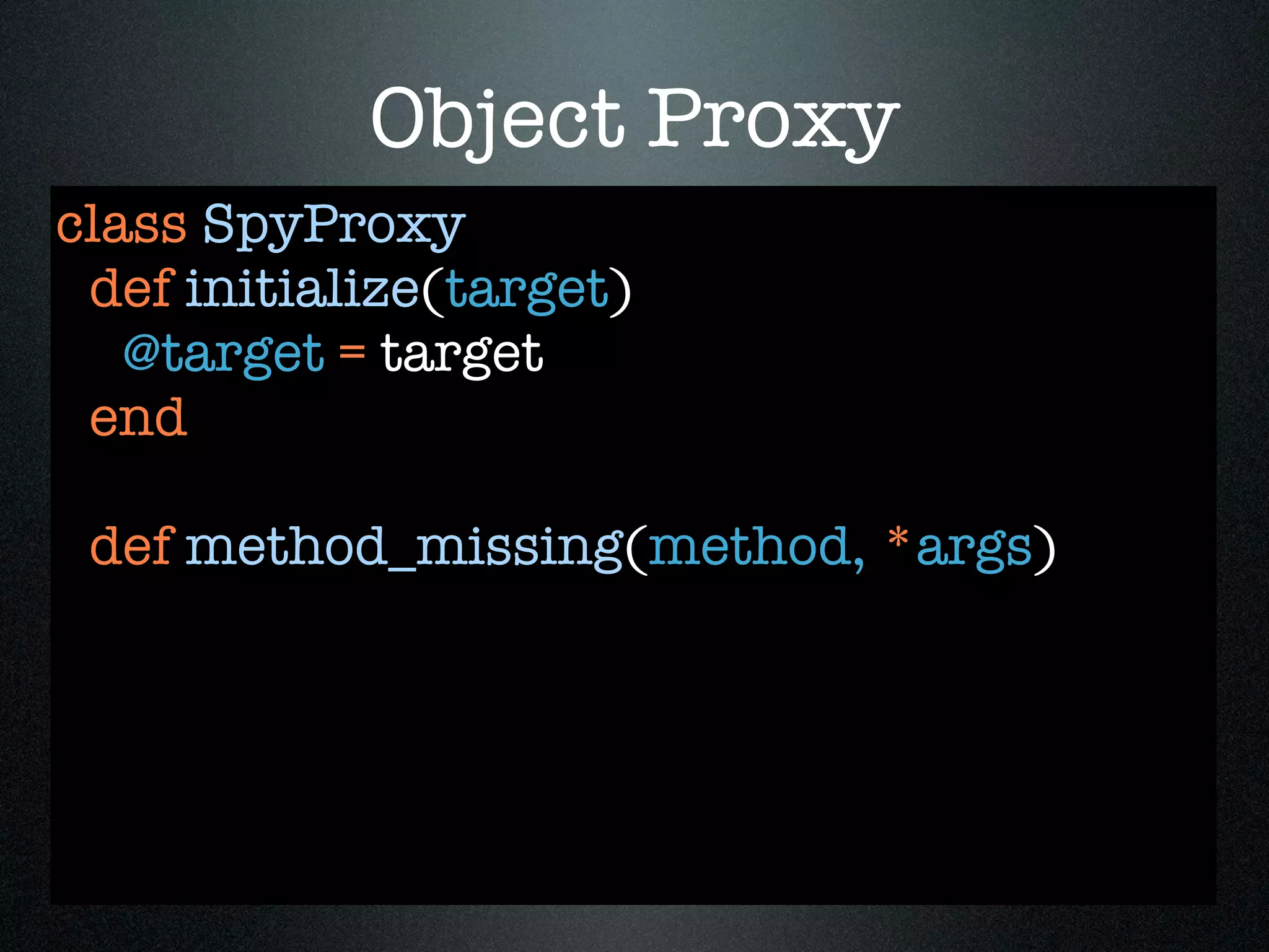 Object Proxy
class SpyProxy
 def initialize(target)
   @target = target
 end

 def method_missing(method, *args)
 