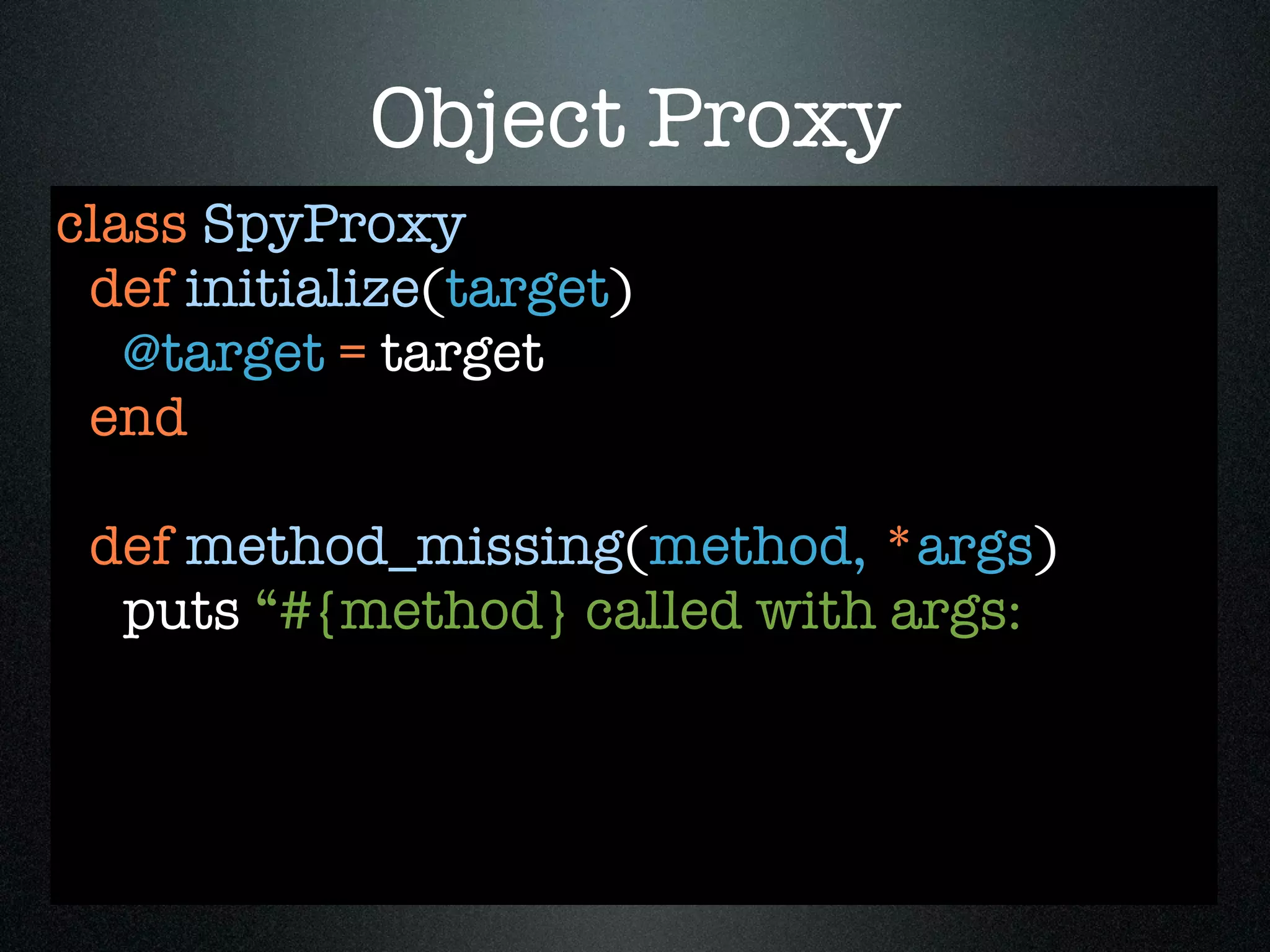 Object Proxy
class SpyProxy
 def initialize(target)
   @target = target
 end

 def method_missing(method, *args)
  puts “#{method} called with args:
 