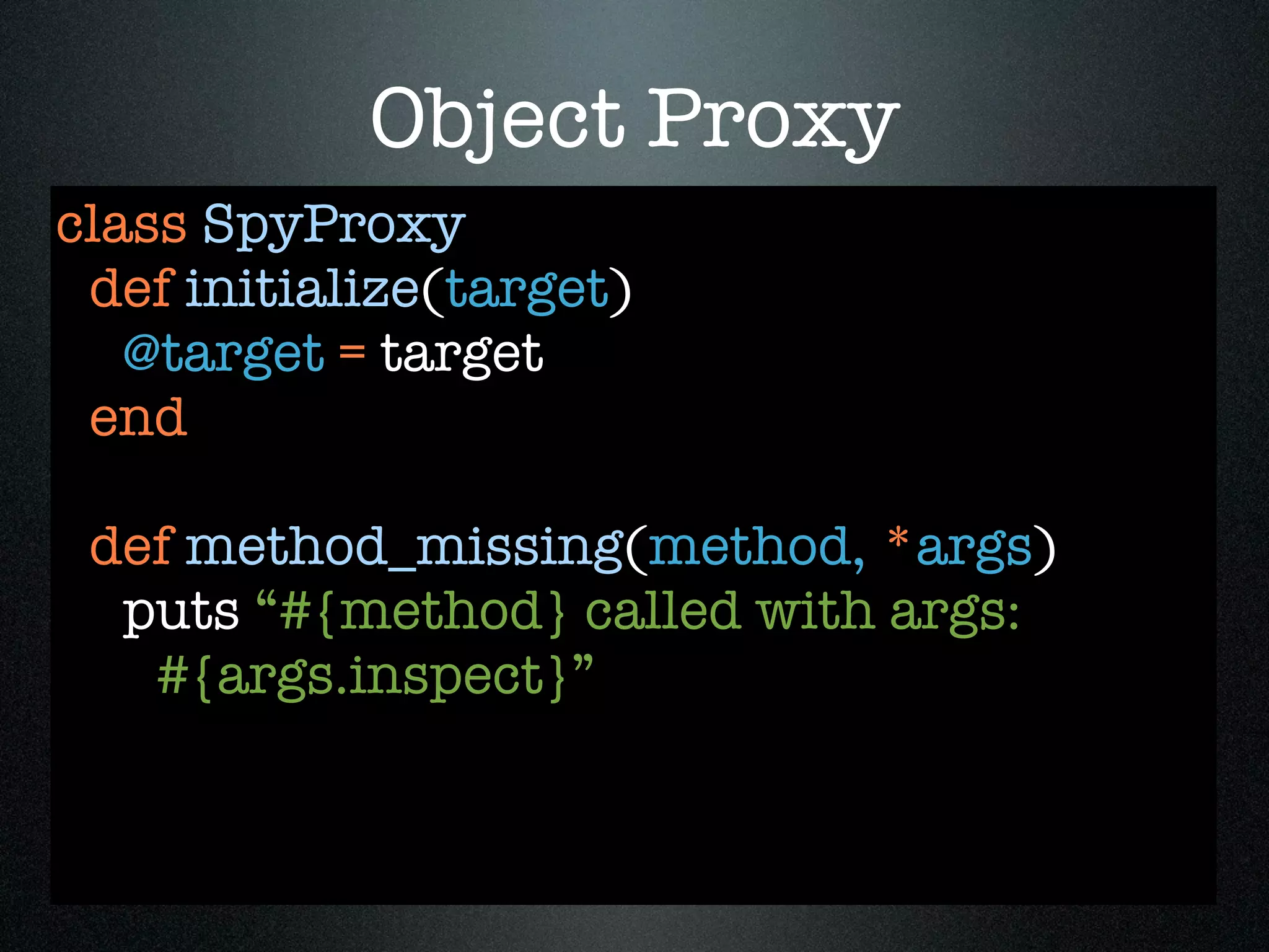 Object Proxy
class SpyProxy
 def initialize(target)
   @target = target
 end

 def method_missing(method, *args)
  puts “#{method} called with args:
   #{args.inspect}”
 