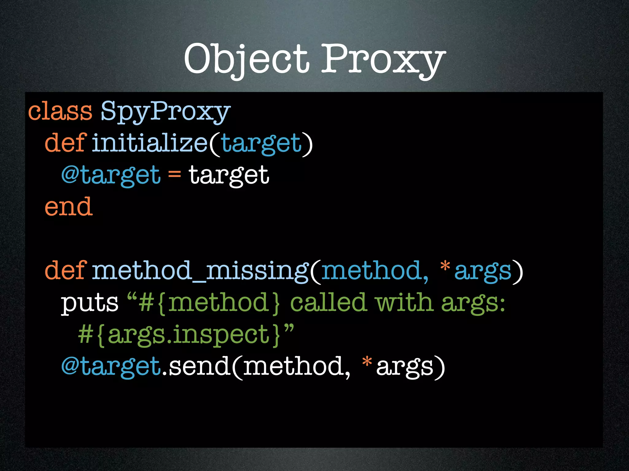 Object Proxy
class SpyProxy
 def initialize(target)
   @target = target
 end

 def method_missing(method, *args)
  puts “#{method} called with args:
   #{args.inspect}”
  @target.send(method, *args)
 