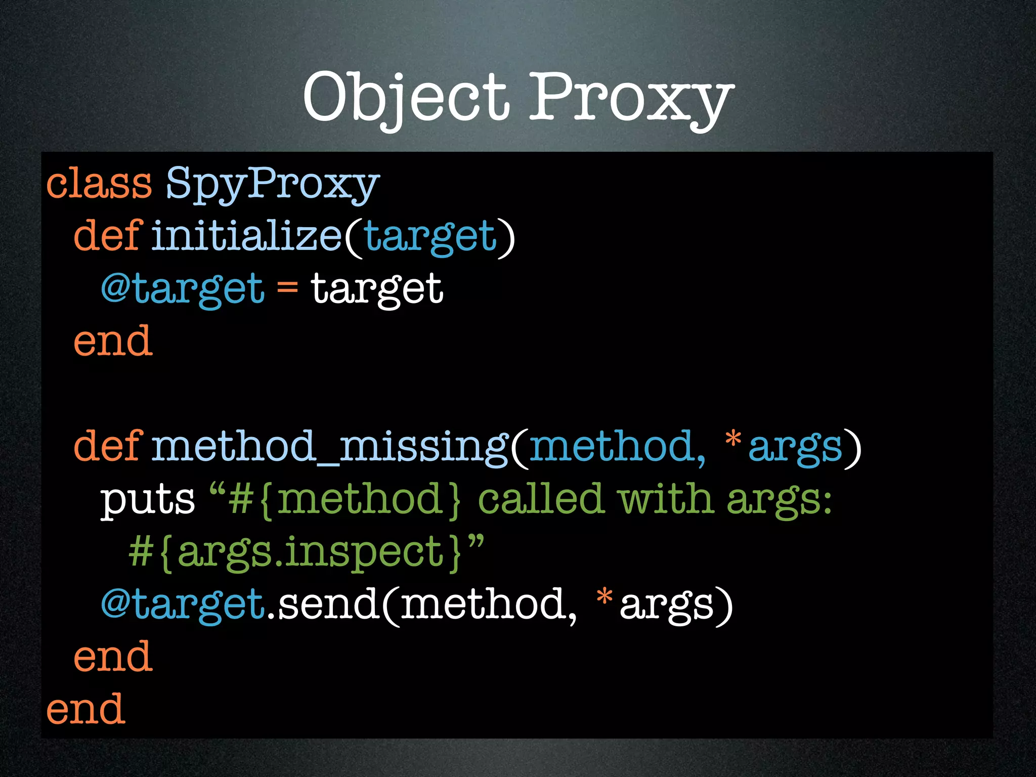 Object Proxy
class SpyProxy
 def initialize(target)
   @target = target
 end

 def method_missing(method, *args)
  puts “#{method} called with args:
    #{args.inspect}”
  @target.send(method, *args)
 end
end
 