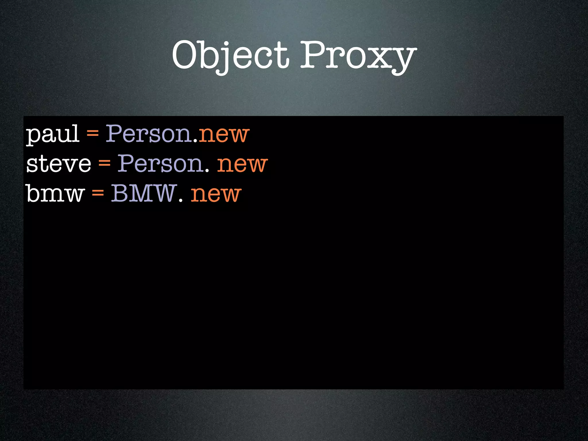 Object Proxy
paul = Person.new
steve = Person. new
bmw = BMW. new
 