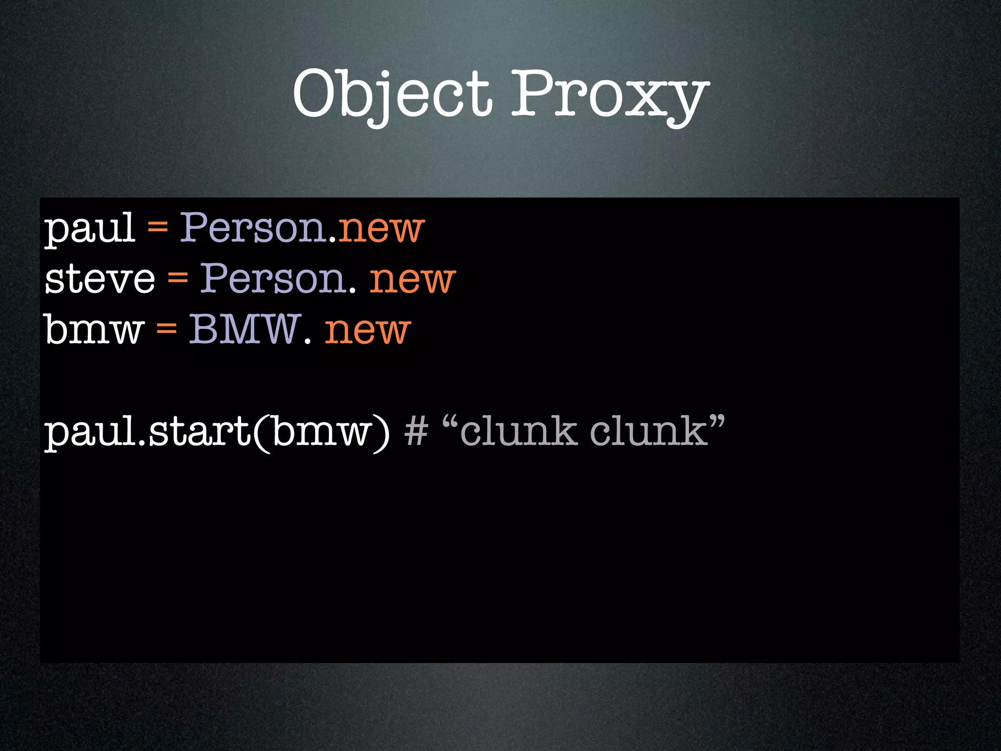 Object Proxy
paul = Person.new
steve = Person. new
bmw = BMW. new

paul.start(bmw) # “clunk clunk”
 