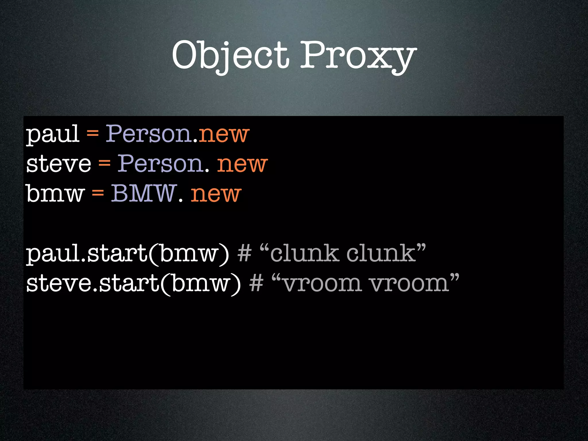 Object Proxy
paul = Person.new
steve = Person. new
bmw = BMW. new

paul.start(bmw) # “clunk clunk”
steve.start(bmw) # “vroom vroom”
 