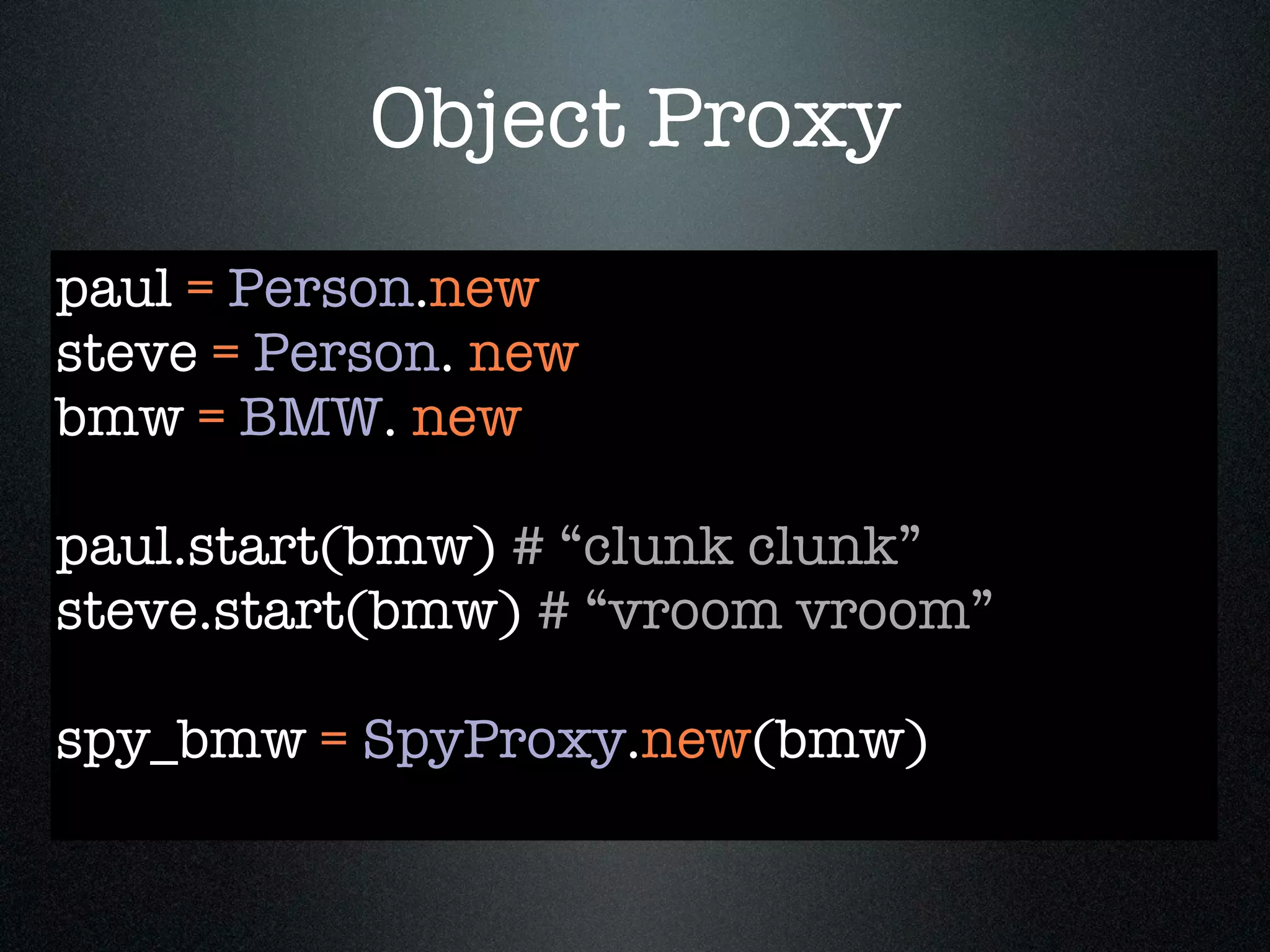 Object Proxy
paul = Person.new
steve = Person. new
bmw = BMW. new

paul.start(bmw) # “clunk clunk”
steve.start(bmw) # “vroom vroom”

spy_bmw = SpyProxy.new(bmw)
 