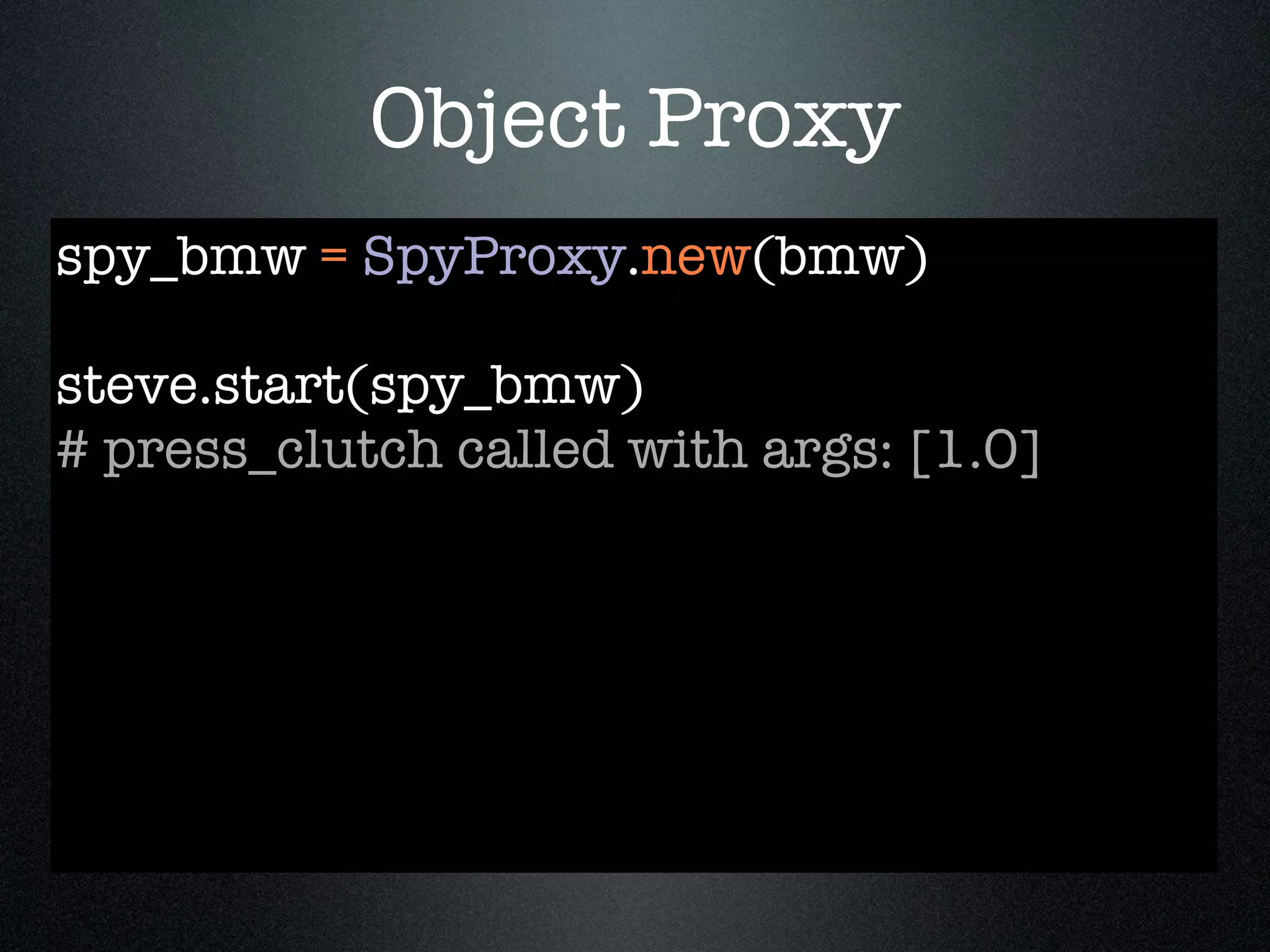 Object Proxy
spy_bmw = SpyProxy.new(bmw)

steve.start(spy_bmw)
# press_clutch called with args: [1.0]
 