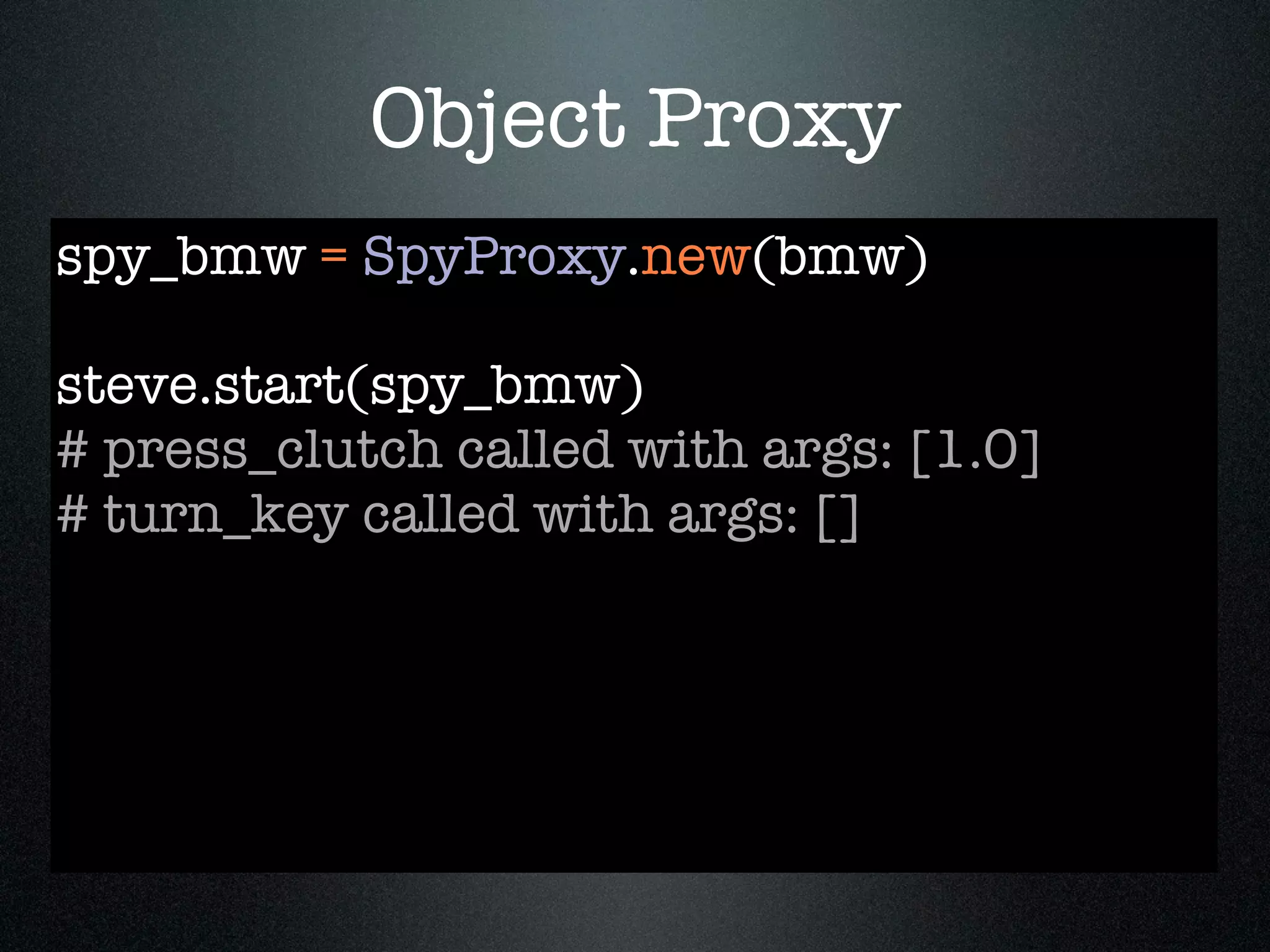 Object Proxy
spy_bmw = SpyProxy.new(bmw)

steve.start(spy_bmw)
# press_clutch called with args: [1.0]
# turn_key called with args: []
 