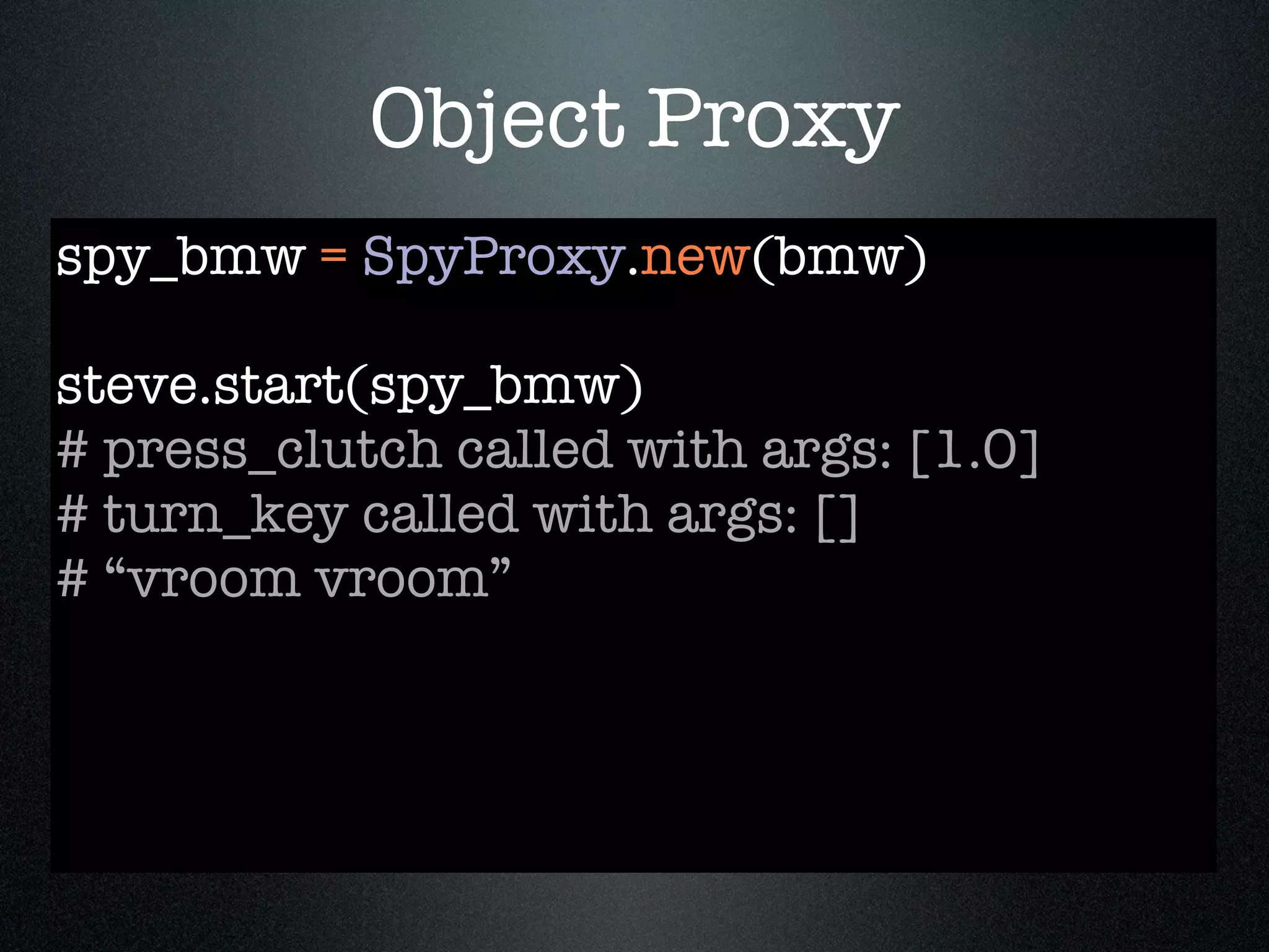 Object Proxy
spy_bmw = SpyProxy.new(bmw)

steve.start(spy_bmw)
# press_clutch called with args: [1.0]
# turn_key called with args: []
# “vroom vroom”
 