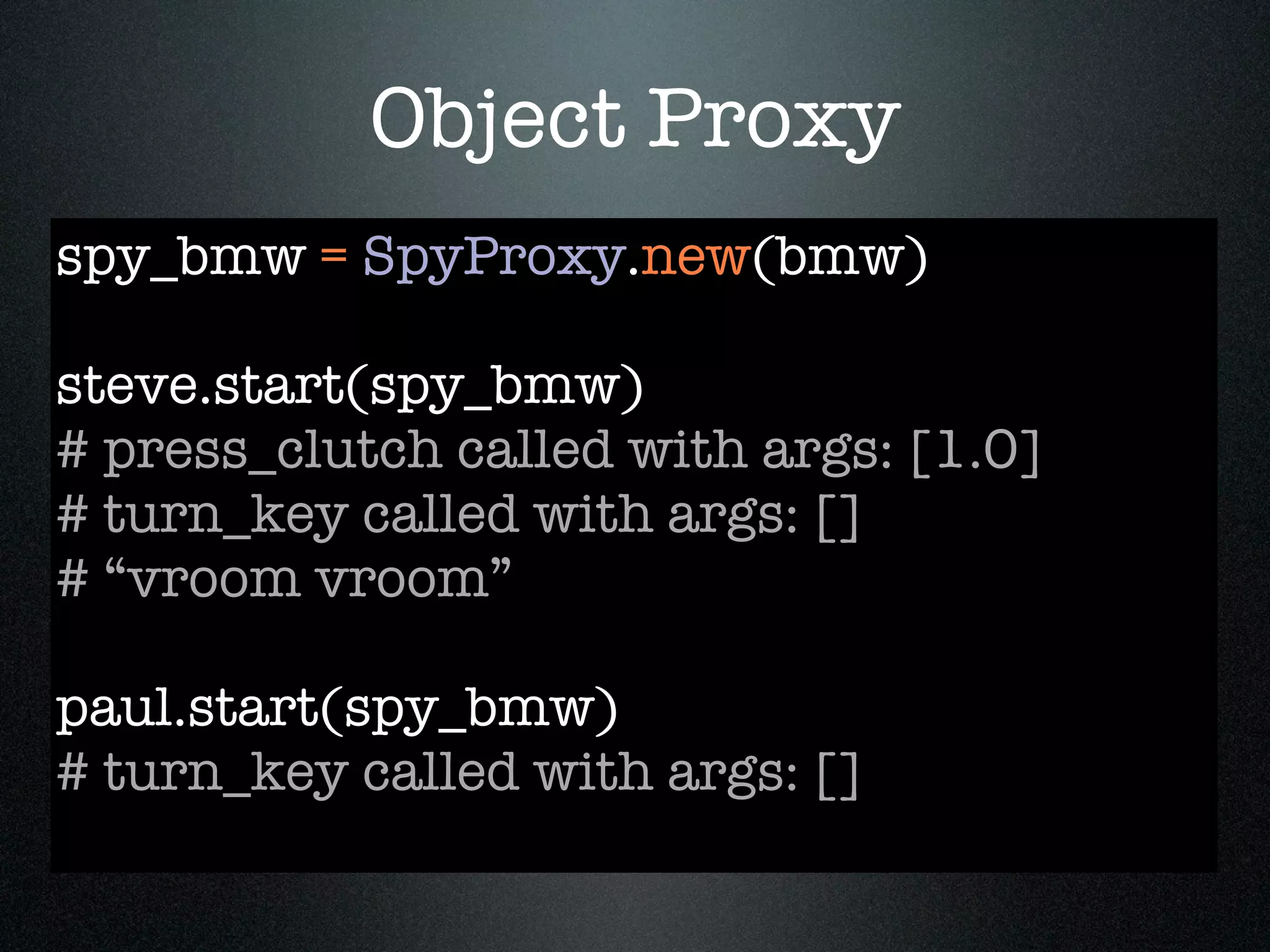 Object Proxy
spy_bmw = SpyProxy.new(bmw)

steve.start(spy_bmw)
# press_clutch called with args: [1.0]
# turn_key called with args: []
# “vroom vroom”

paul.start(spy_bmw)
# turn_key called with args: []
 