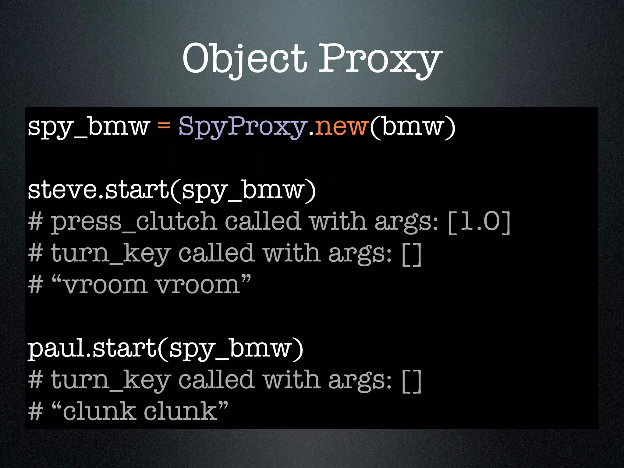 Object Proxy
spy_bmw = SpyProxy.new(bmw)

steve.start(spy_bmw)
# press_clutch called with args: [1.0]
# turn_key called with args: []
# “vroom vroom”

paul.start(spy_bmw)
# turn_key called with args: []
# “clunk clunk”
 