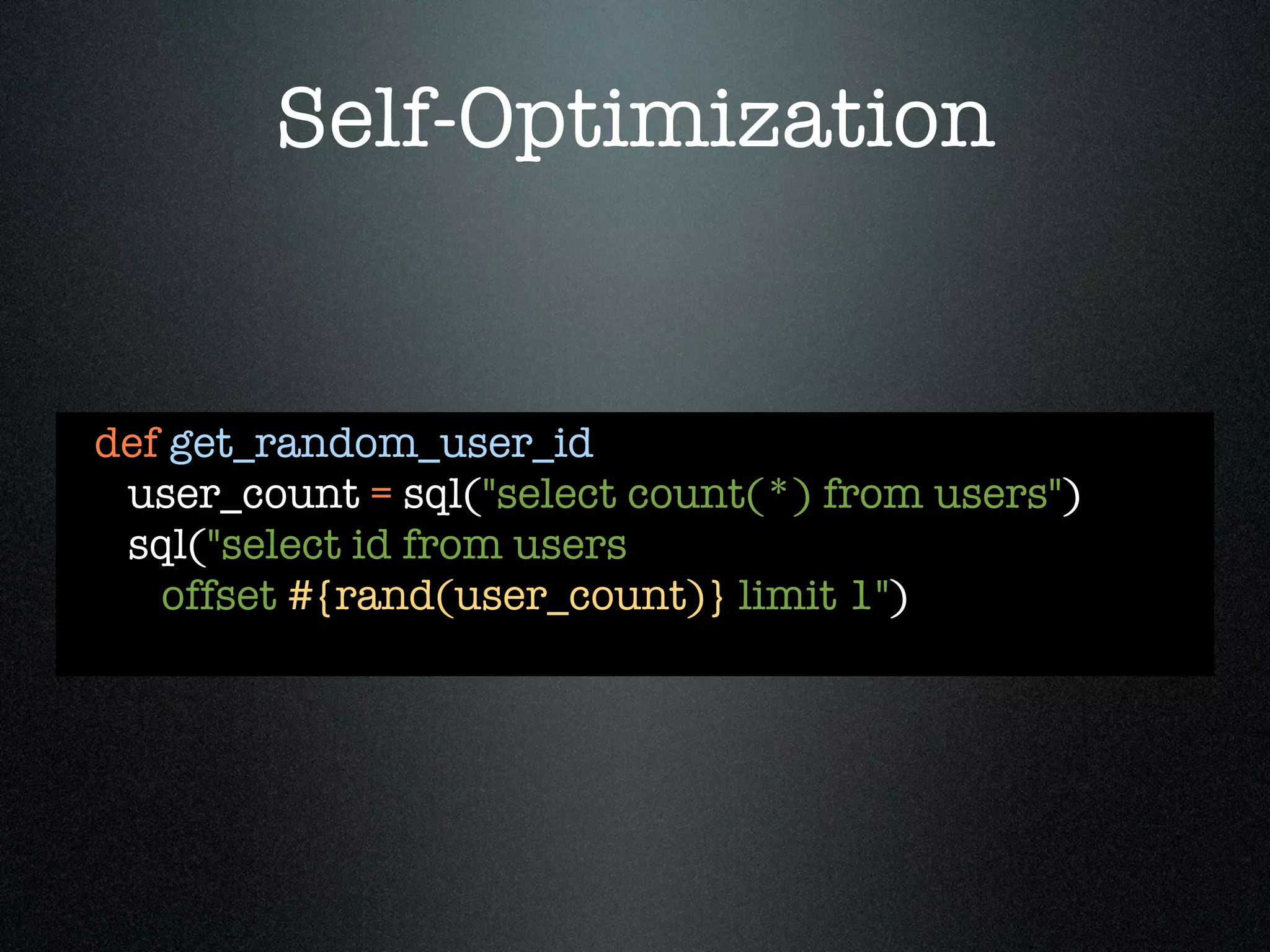 Self-Optimization


def get_random_user_id
 user_count = sql("select count(*) from users")
 sql("select id from users
   offset #{rand(user_count)} limit 1")
 