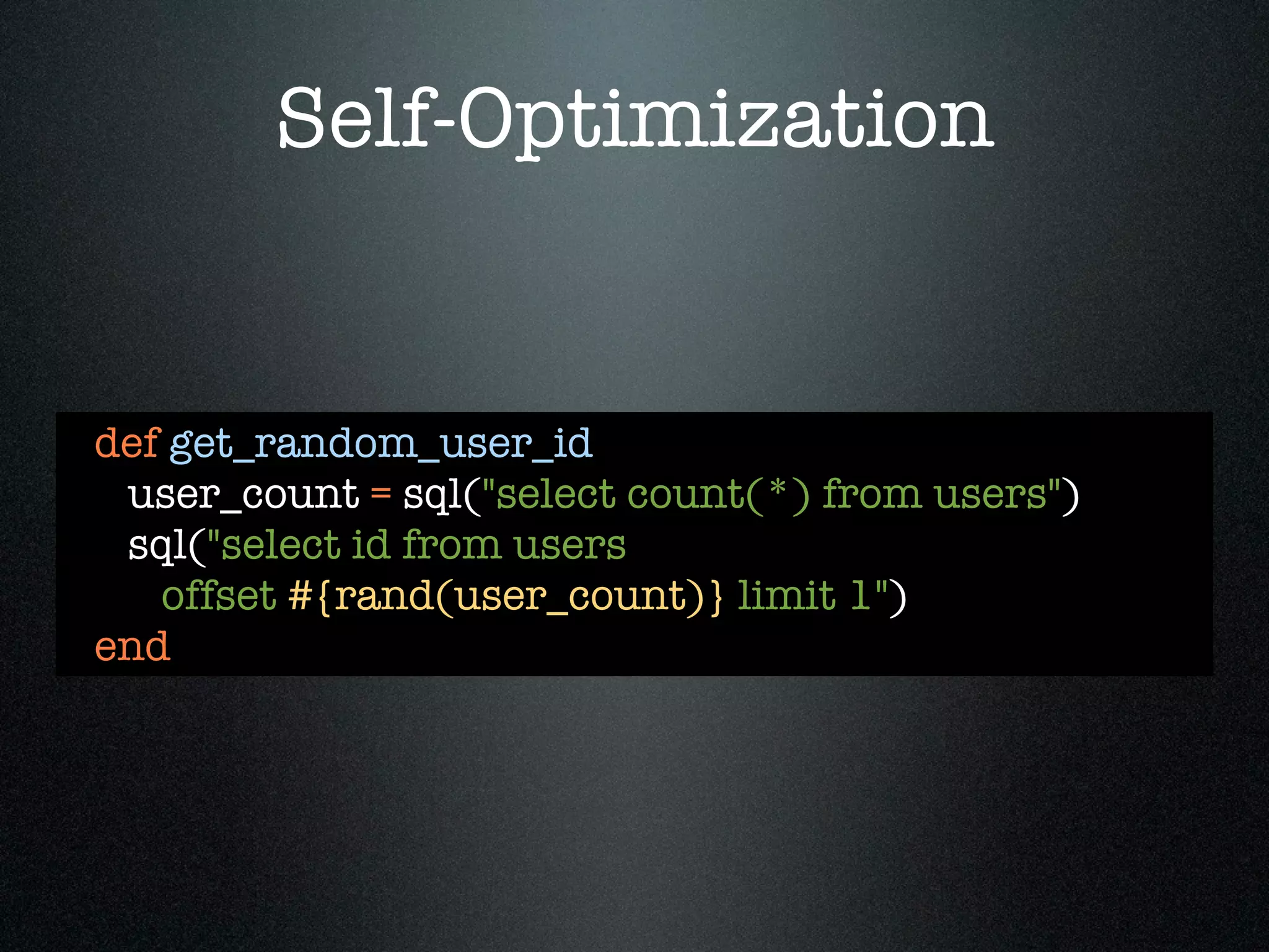 Self-Optimization


def get_random_user_id
 user_count = sql("select count(*) from users")
 sql("select id from users
   offset #{rand(user_count)} limit 1")
end
 