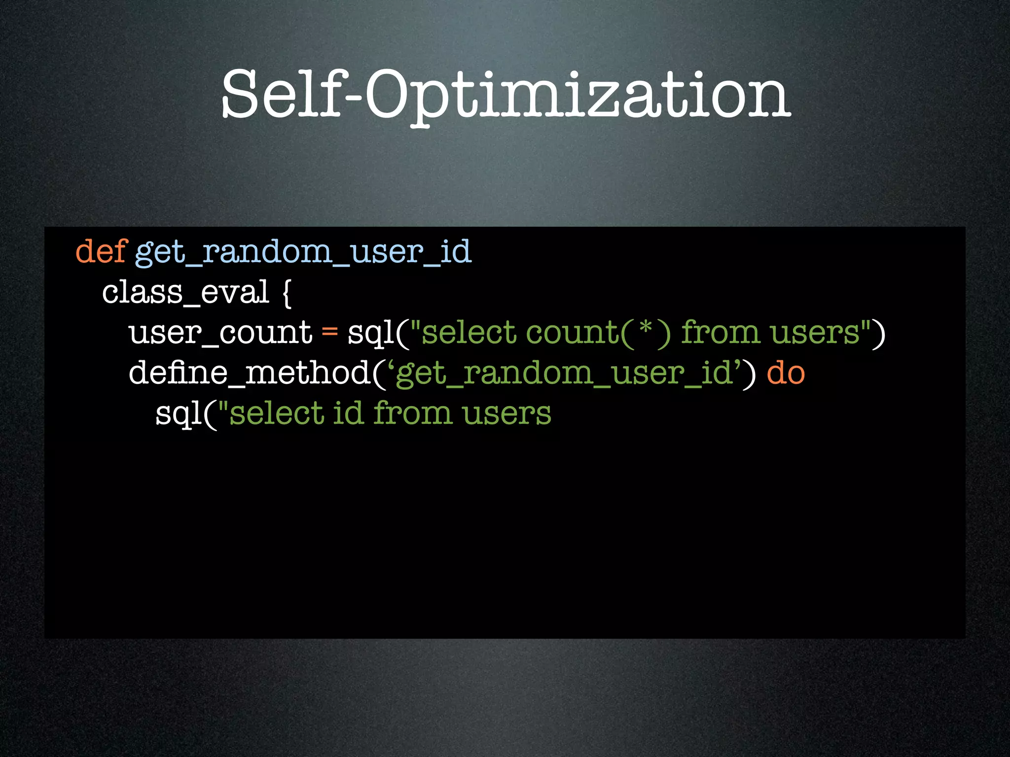 Self-Optimization

def get_random_user_id
 class_eval {
   user_count = sql("select count(*) from users")
   deﬁne_method(‘get_random_user_id’) do
     sql("select id from users
 