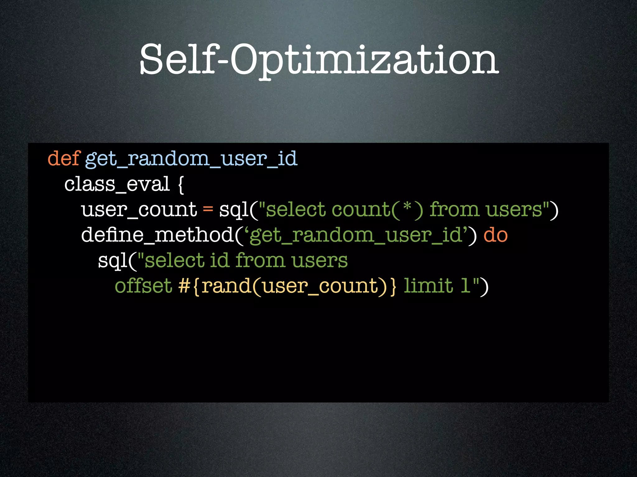 Self-Optimization

def get_random_user_id
 class_eval {
   user_count = sql("select count(*) from users")
   deﬁne_method(‘get_random_user_id’) do
     sql("select id from users
       offset #{rand(user_count)} limit 1")
 