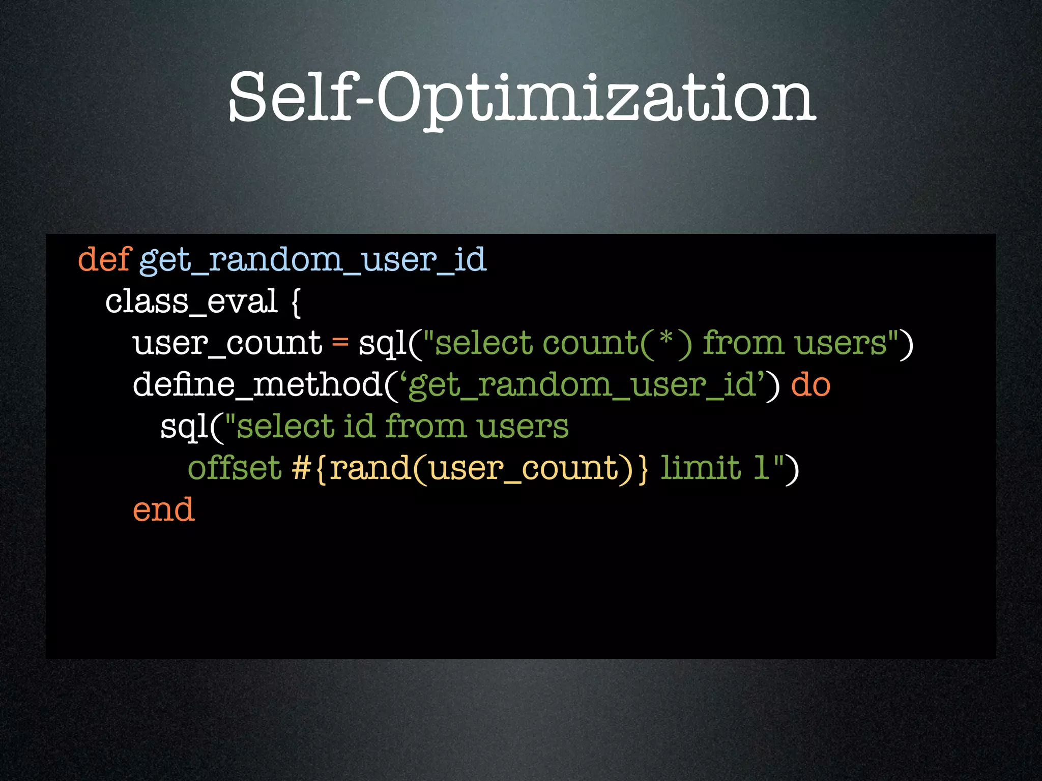 Self-Optimization

def get_random_user_id
 class_eval {
   user_count = sql("select count(*) from users")
   deﬁne_method(‘get_random_user_id’) do
     sql("select id from users
       offset #{rand(user_count)} limit 1")
   end
 