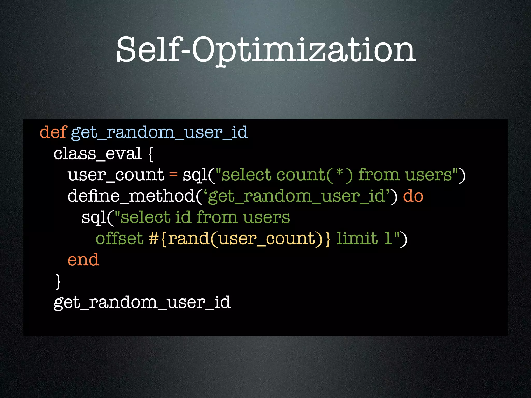 Self-Optimization

def get_random_user_id
 class_eval {
   user_count = sql("select count(*) from users")
   deﬁne_method(‘get_random_user_id’) do
     sql("select id from users
       offset #{rand(user_count)} limit 1")
   end
 }
 get_random_user_id
 