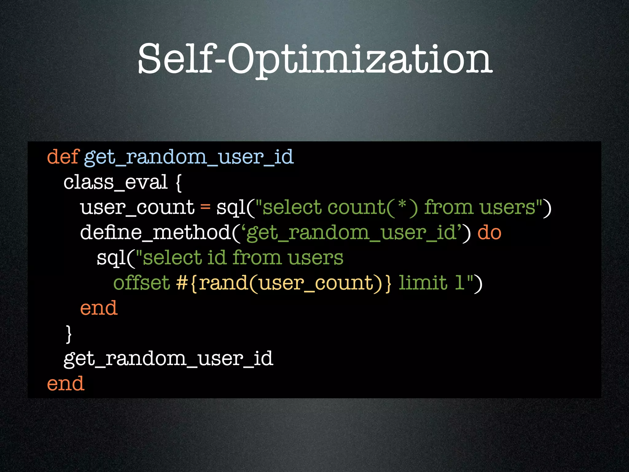Self-Optimization

def get_random_user_id
 class_eval {
   user_count = sql("select count(*) from users")
   deﬁne_method(‘get_random_user_id’) do
     sql("select id from users
       offset #{rand(user_count)} limit 1")
   end
 }
 get_random_user_id
end
 