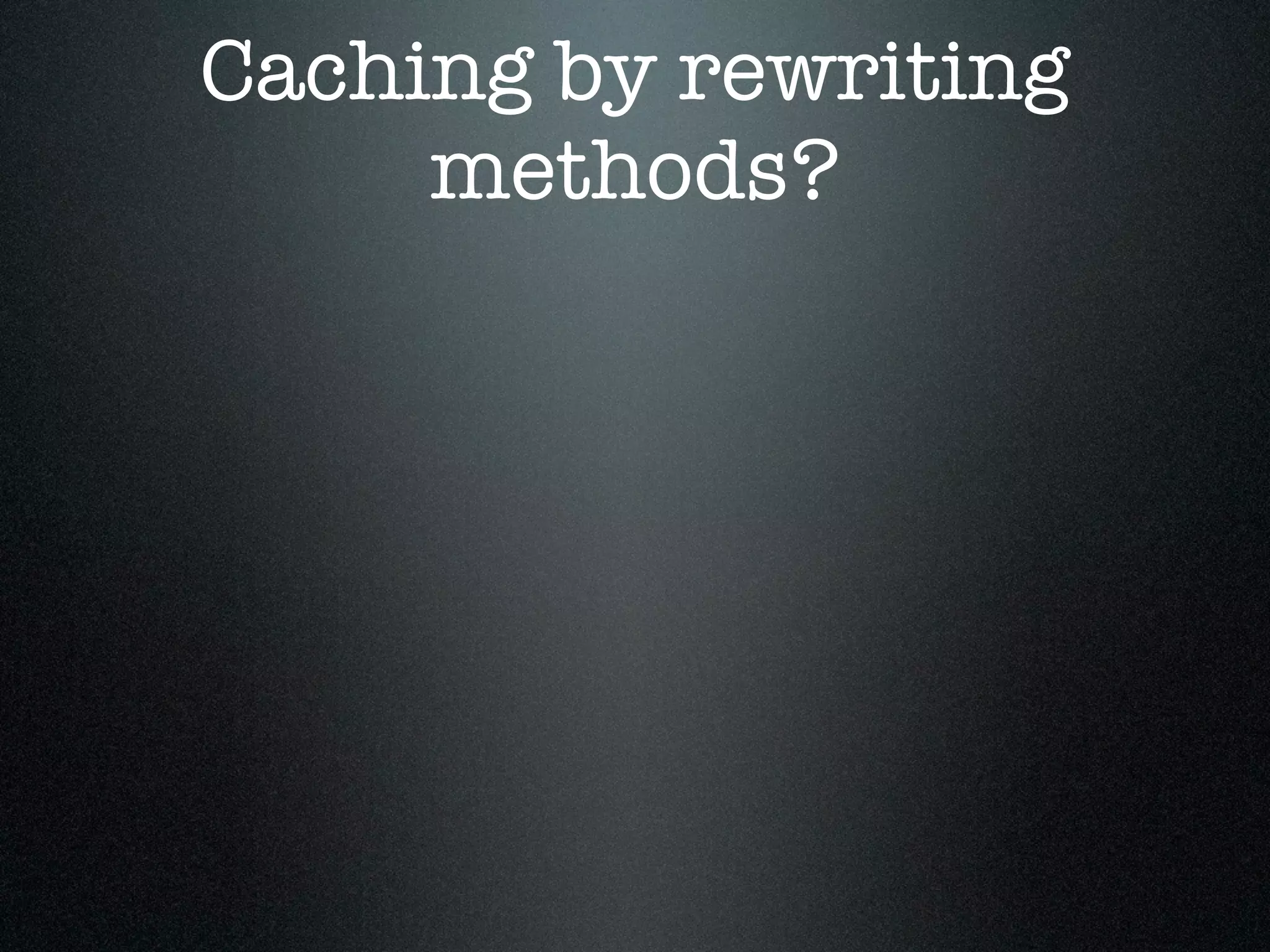 Caching by rewriting
     methods?
 